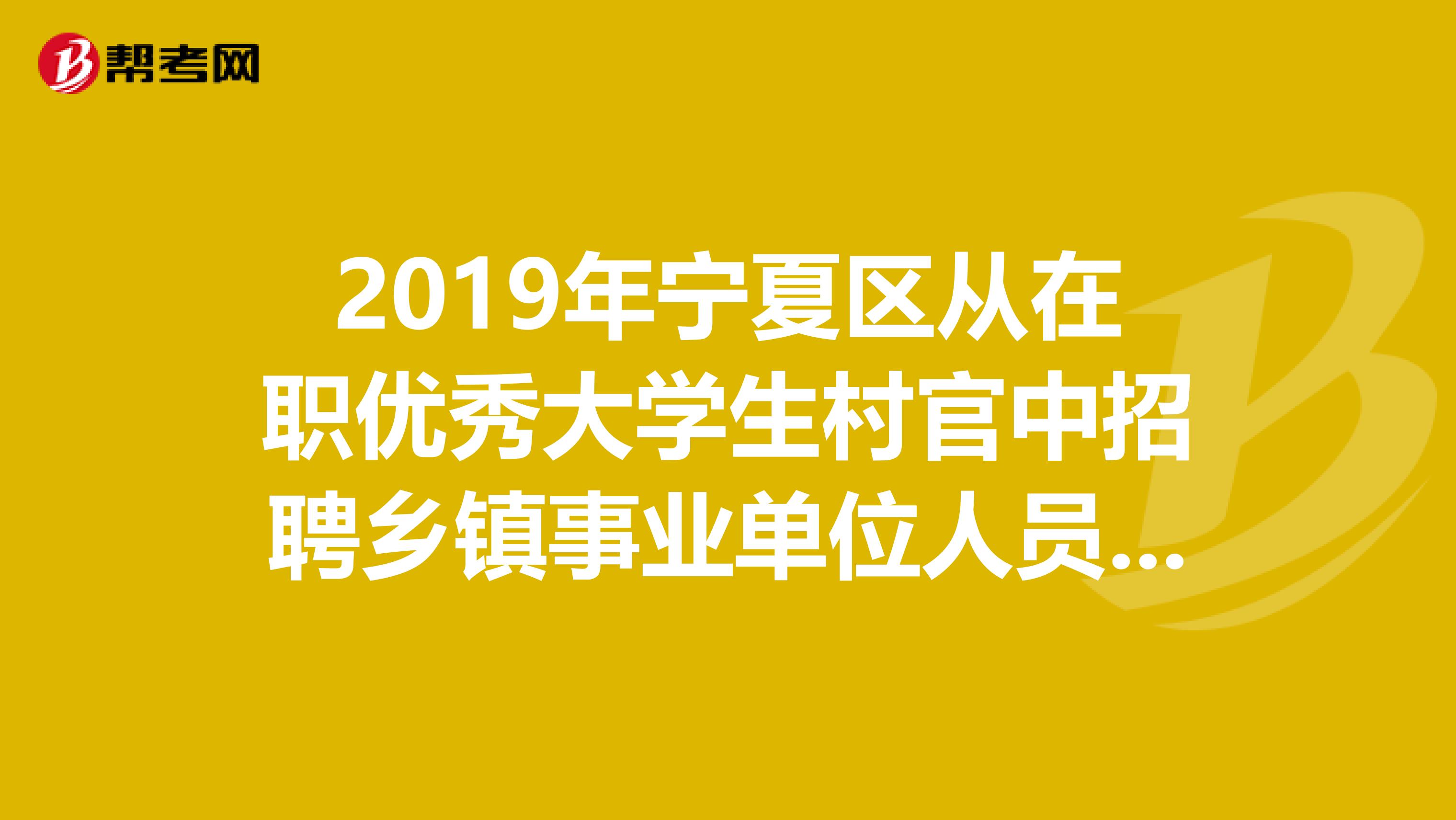 2019年宁夏区从在职优秀大学生村官中招聘乡镇事业单位人员拟聘用名单出来了