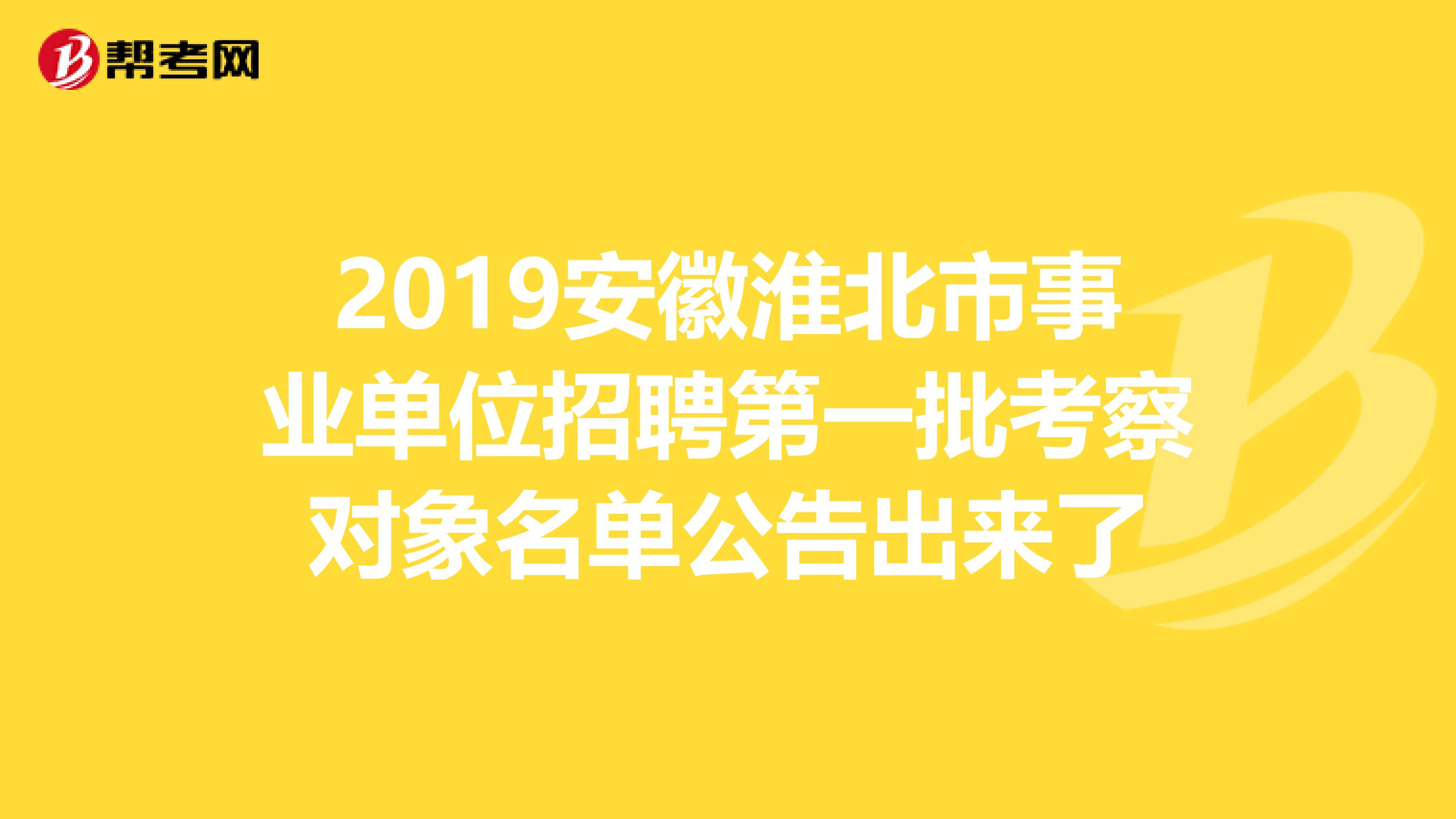 2019安徽淮北市事业单位招聘第一批考察对象名单公告出来了