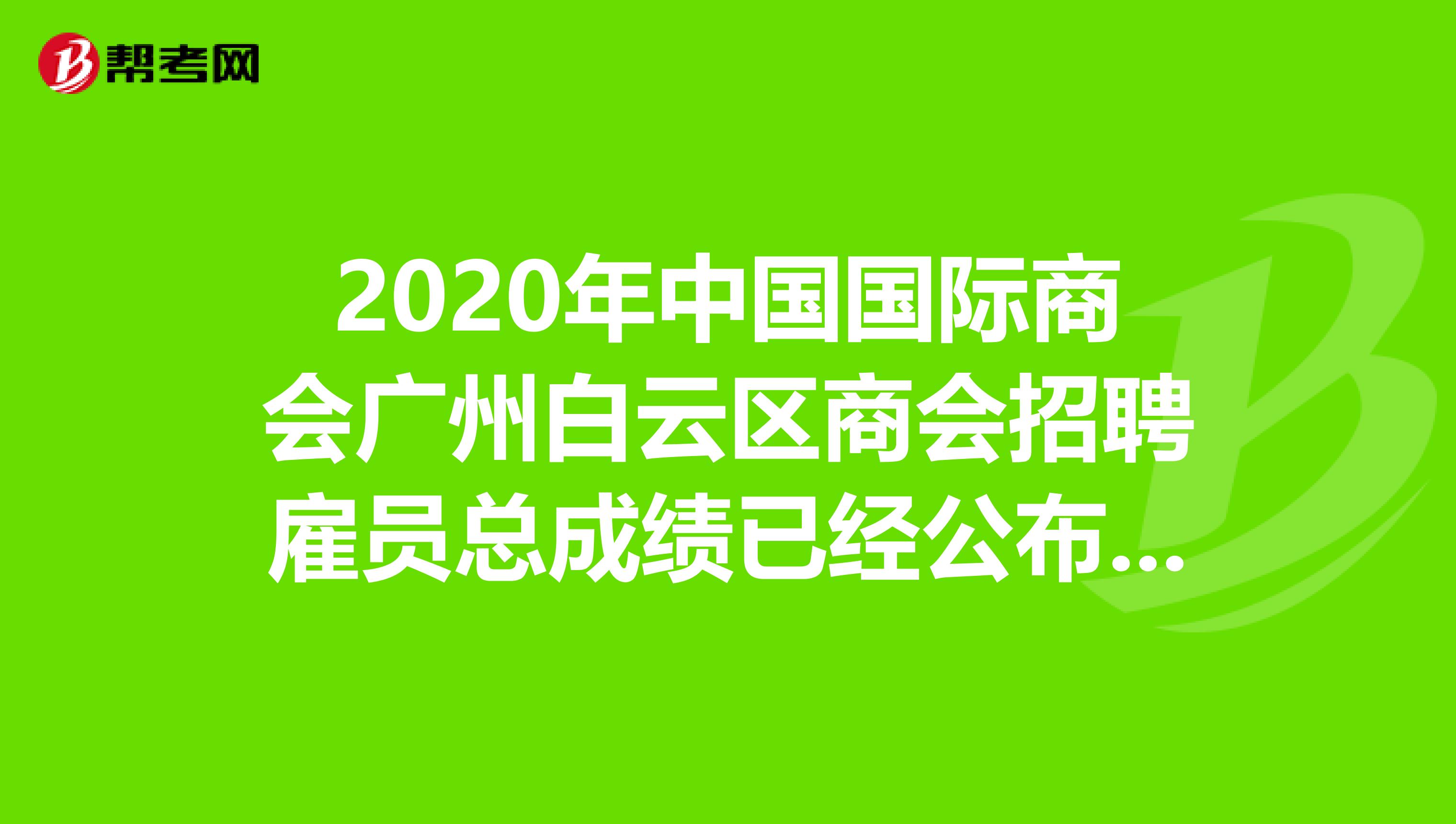 2020年中国国际商会广州白云区商会招聘雇员总成绩已经公布！快来看看！