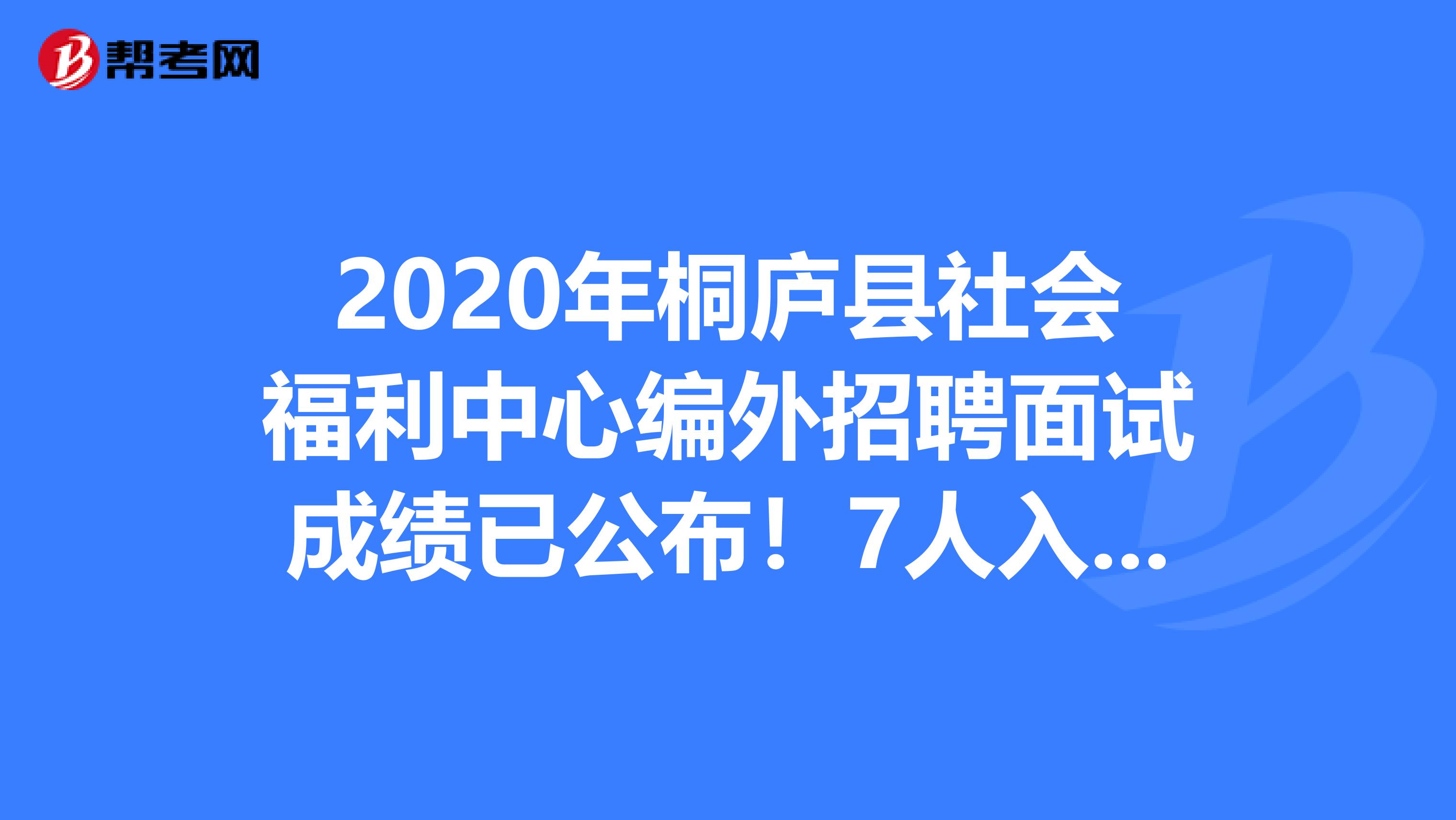 2020年桐庐县社会福利中心编外招聘面试成绩已公布！7人入围体检！