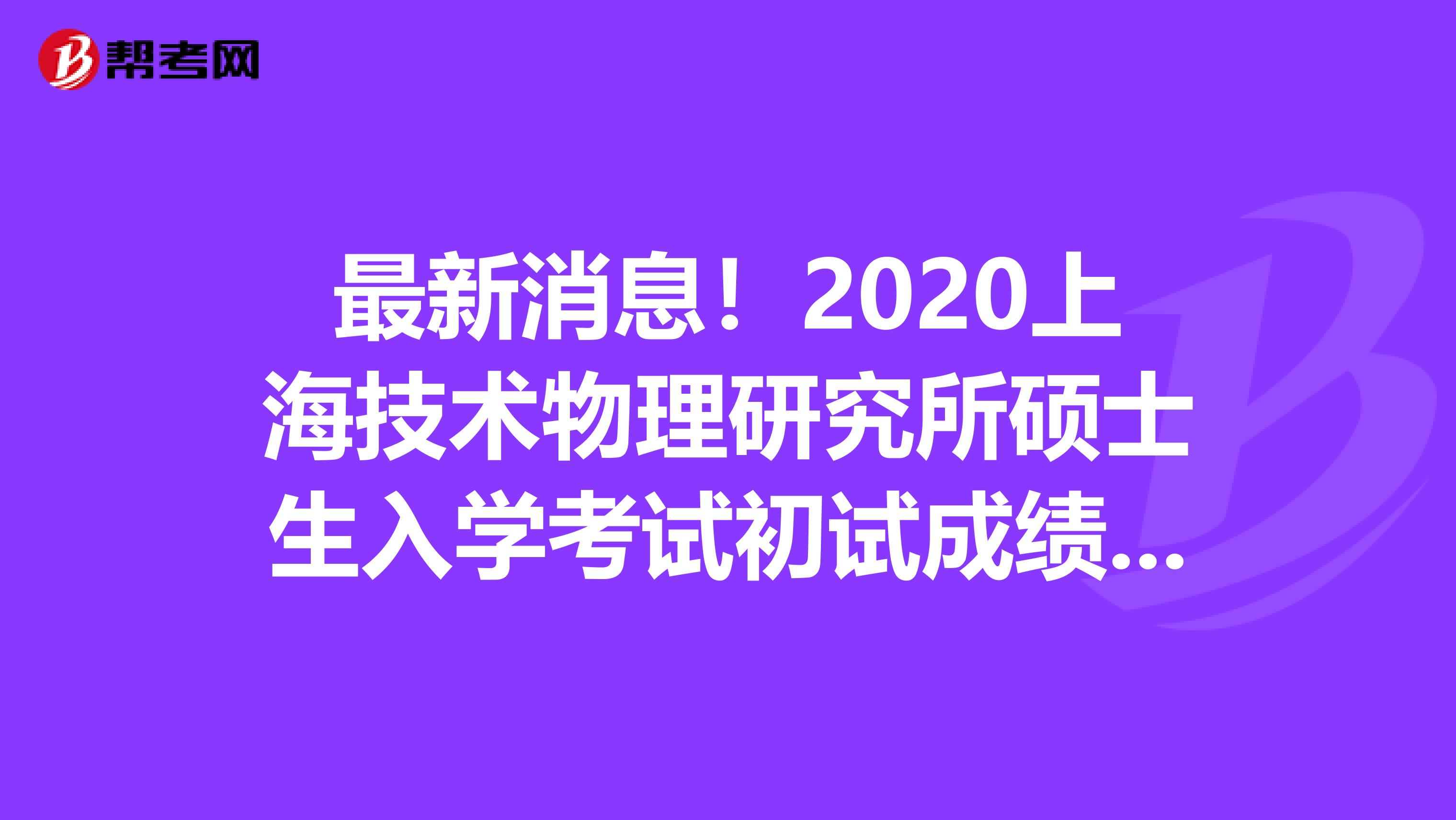 最新消息！2020上海技术物理研究所硕士生入学考试初试成绩查询通知