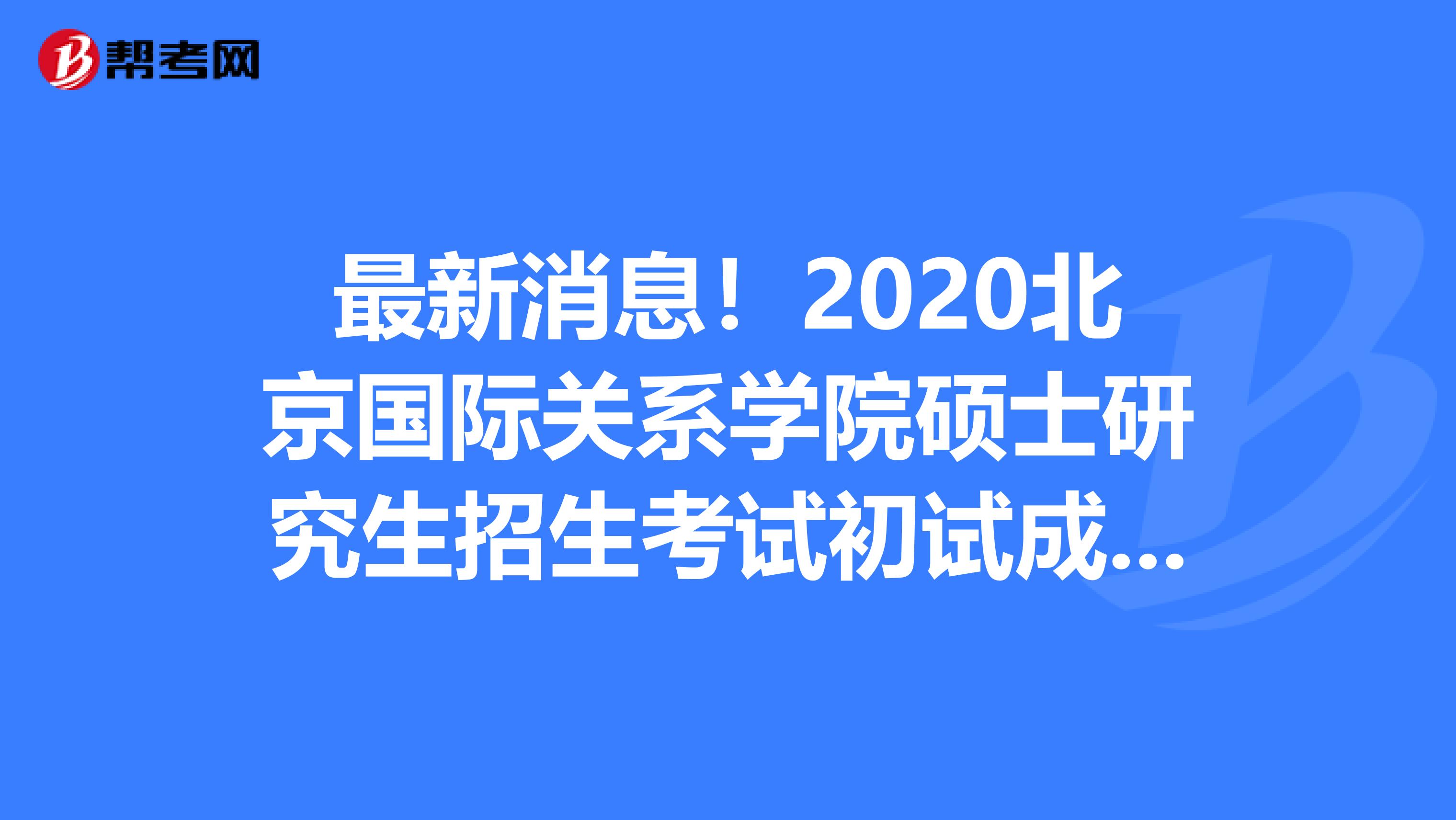 最新消息！2020北京国际关系学院硕士研究生招生考试初试成绩查询通知
