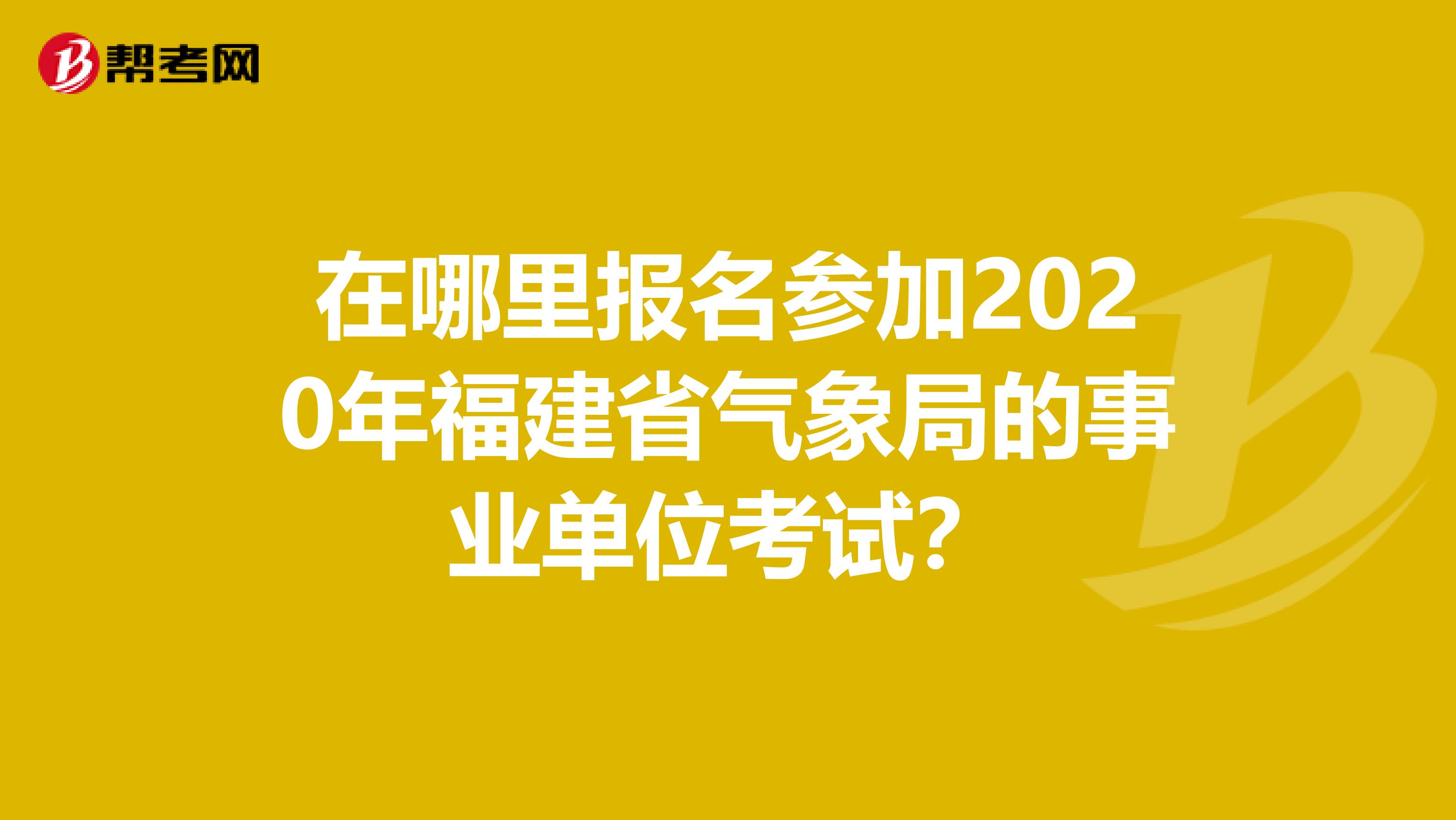在哪里报名参加2020年福建省气象局的事业单位考试？