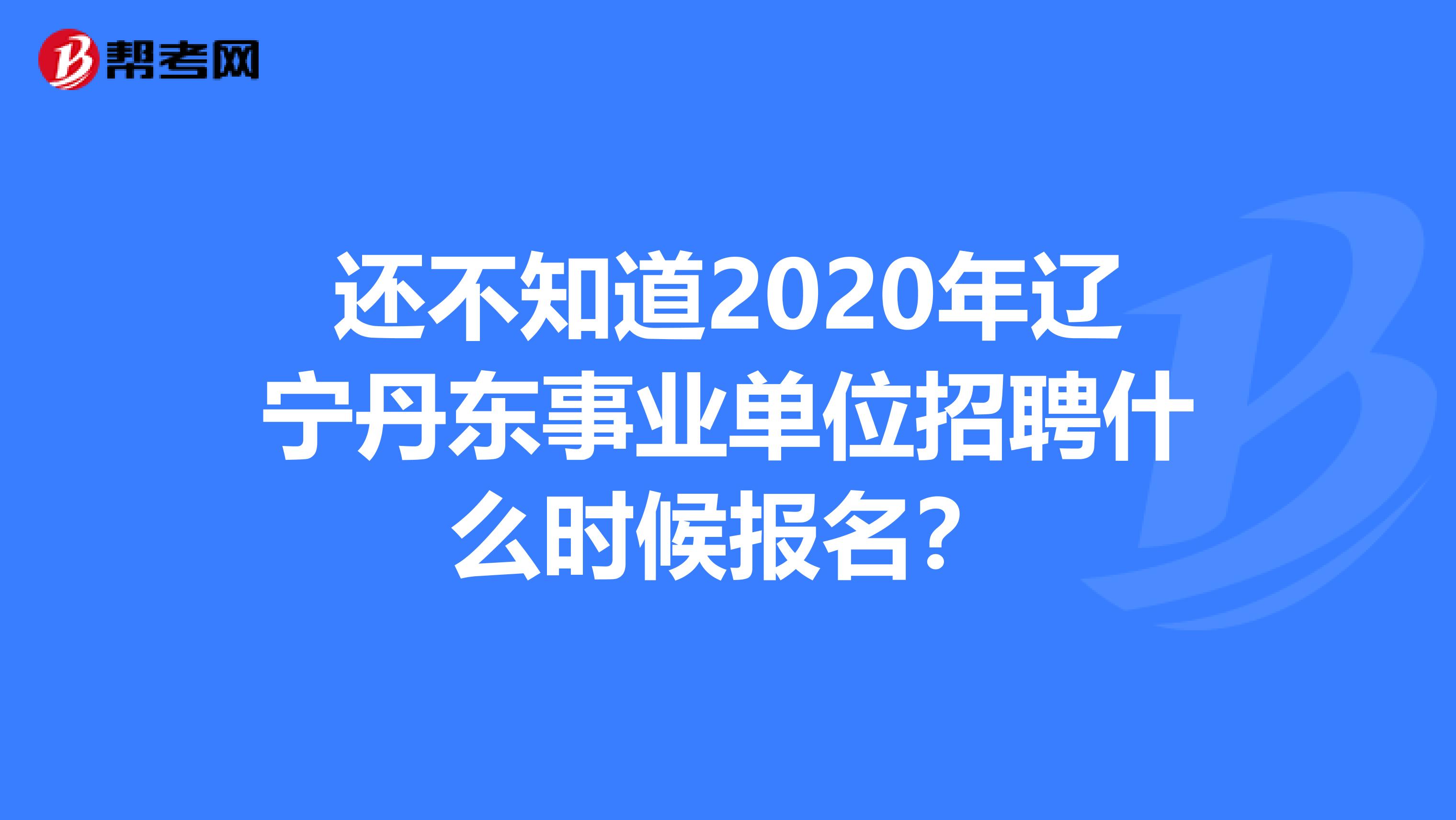 还不知道2020年辽宁丹东事业单位招聘什么时候报名？