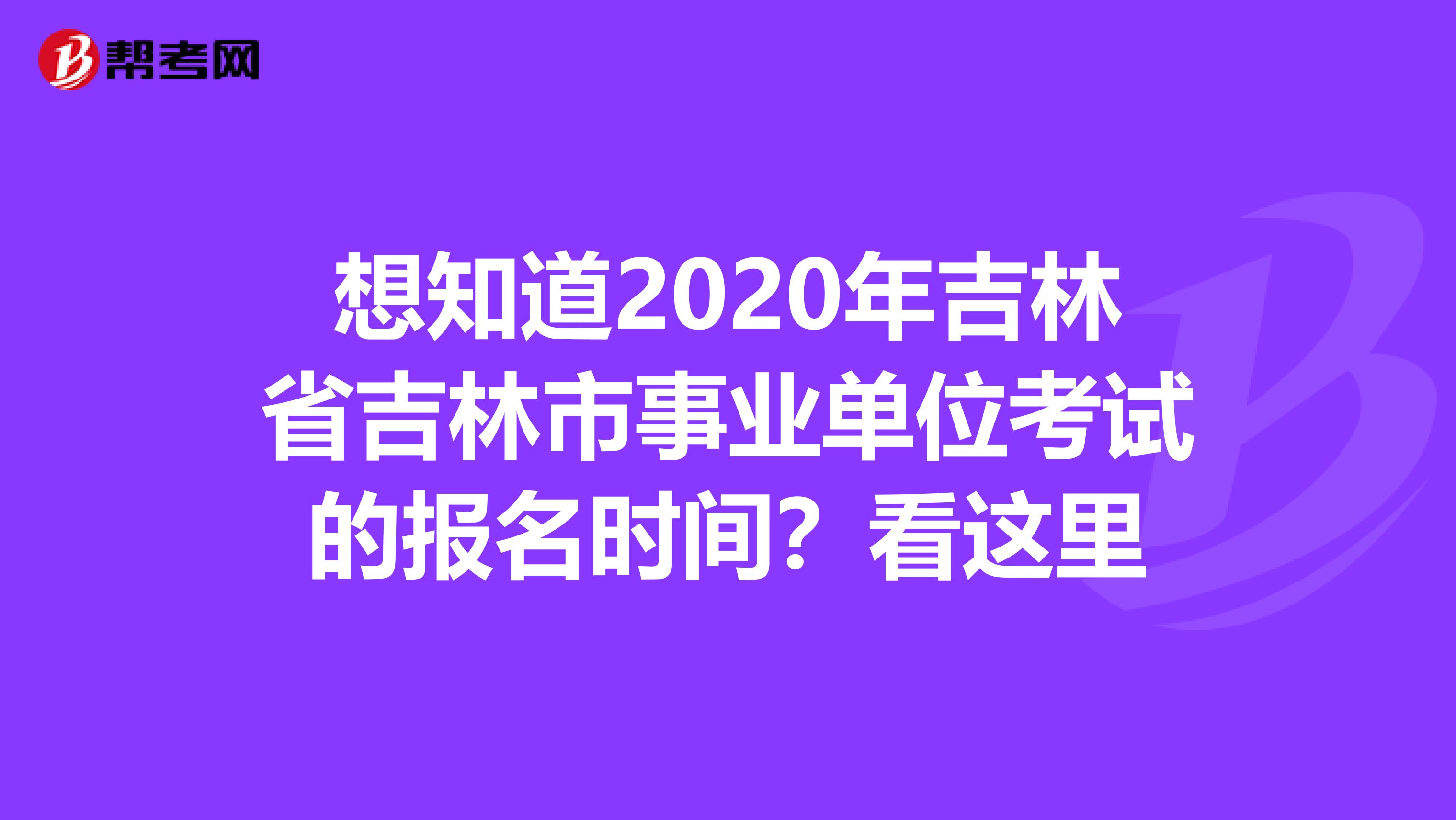 想知道2020年吉林省吉林市事业单位考试的报名时间？看这里