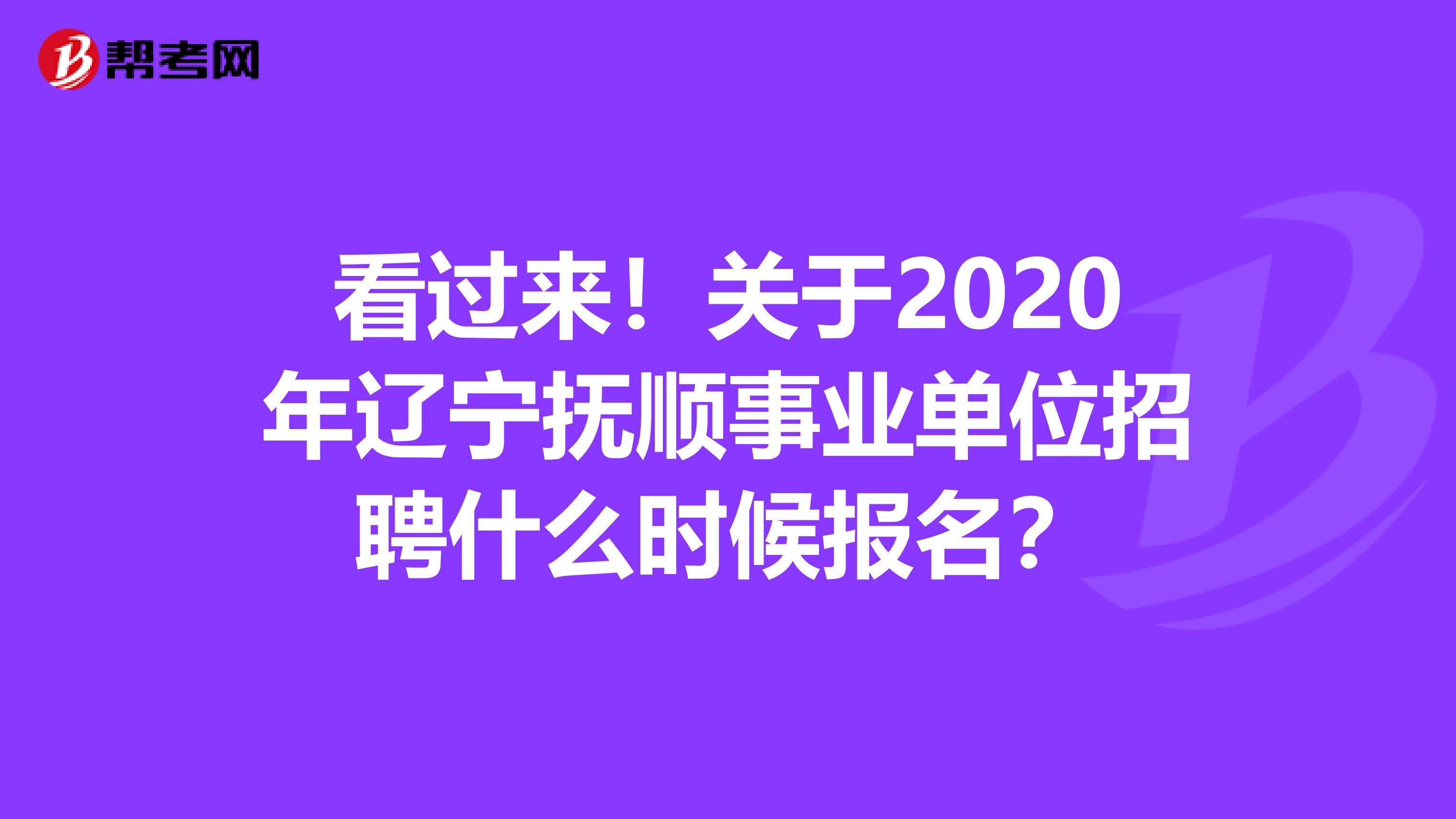 看过来！关于2020年辽宁抚顺事业单位招聘什么时候报名？