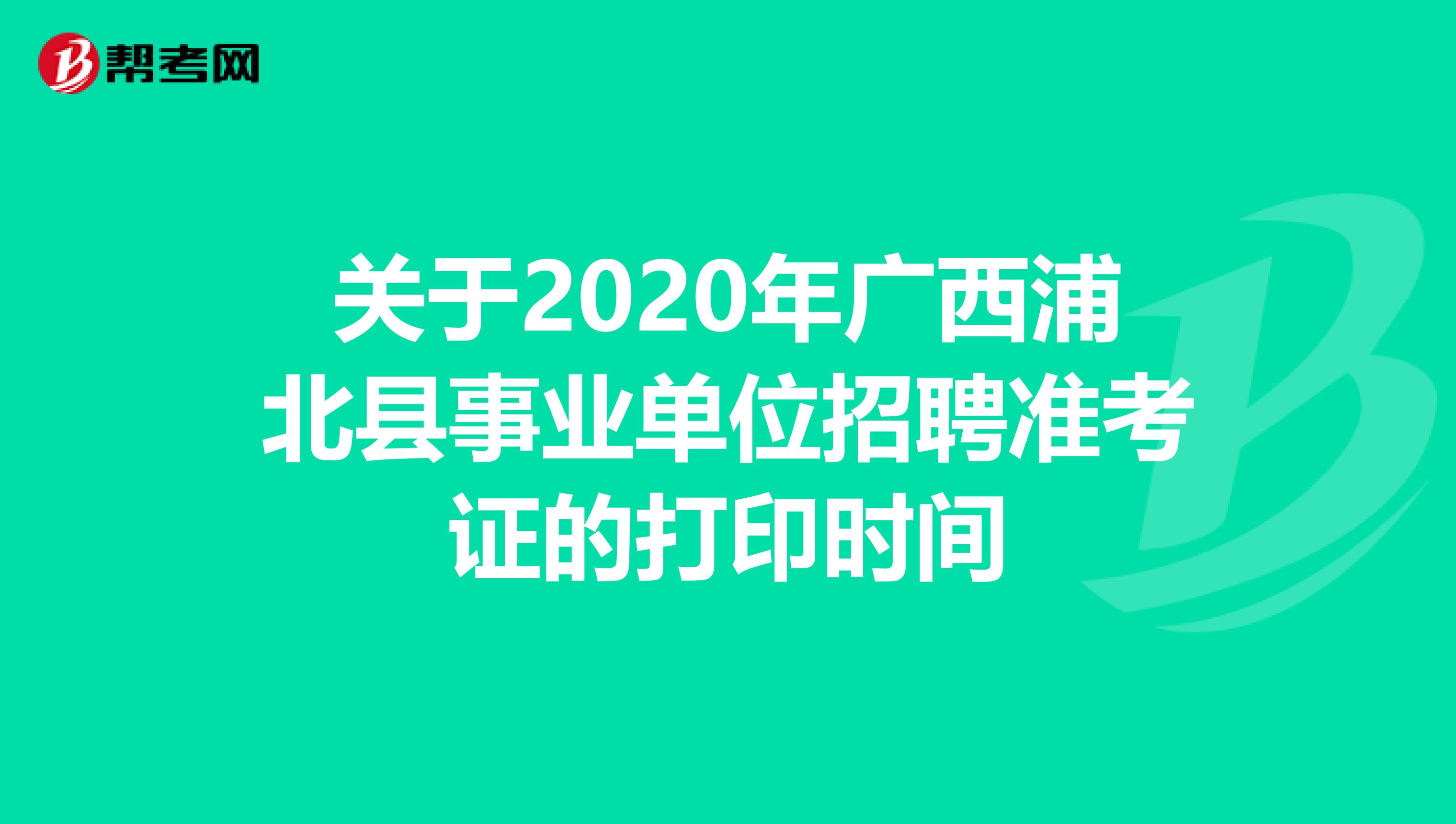 关于2020年广西浦北县事业单位招聘准考证的打印时间