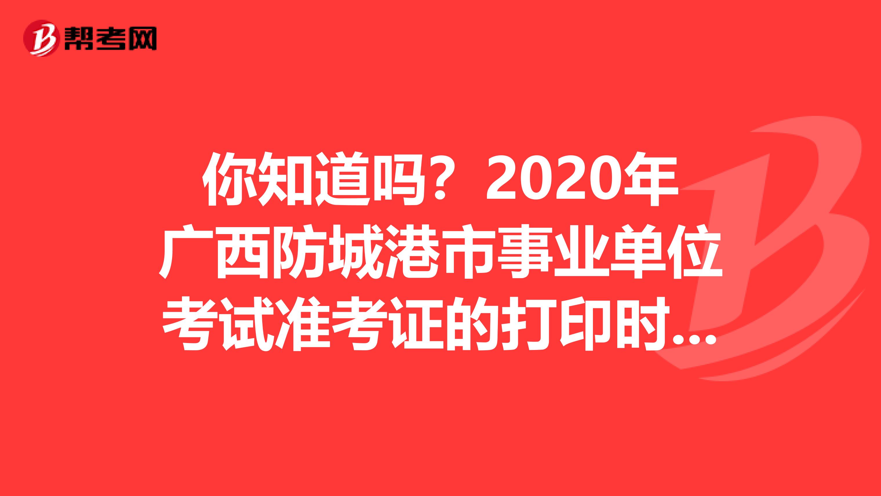 你知道吗？2020年广西防城港市事业单位考试准考证的打印时间？