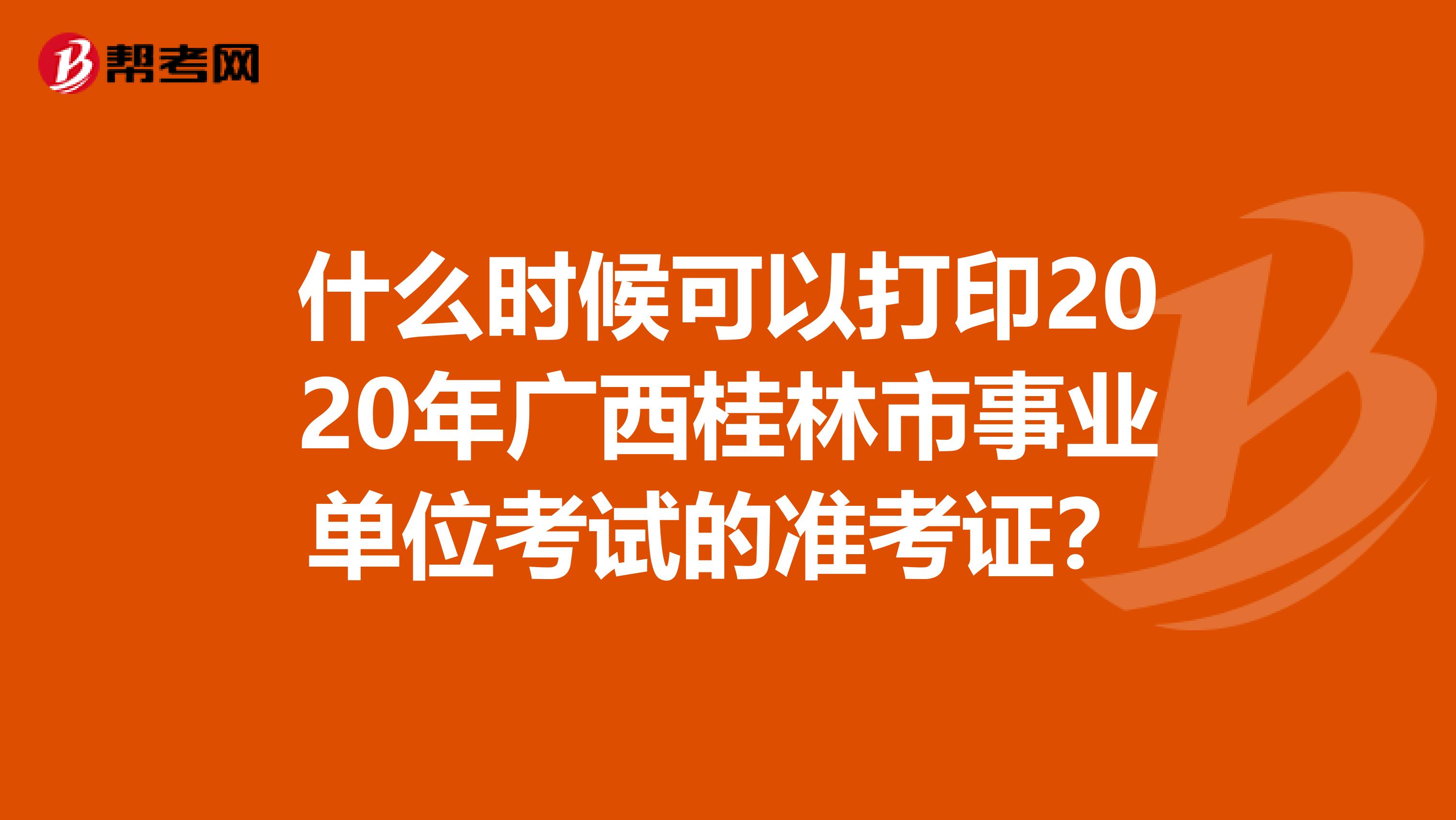 什么时候可以打印2020年广西桂林市事业单位考试的准考证？