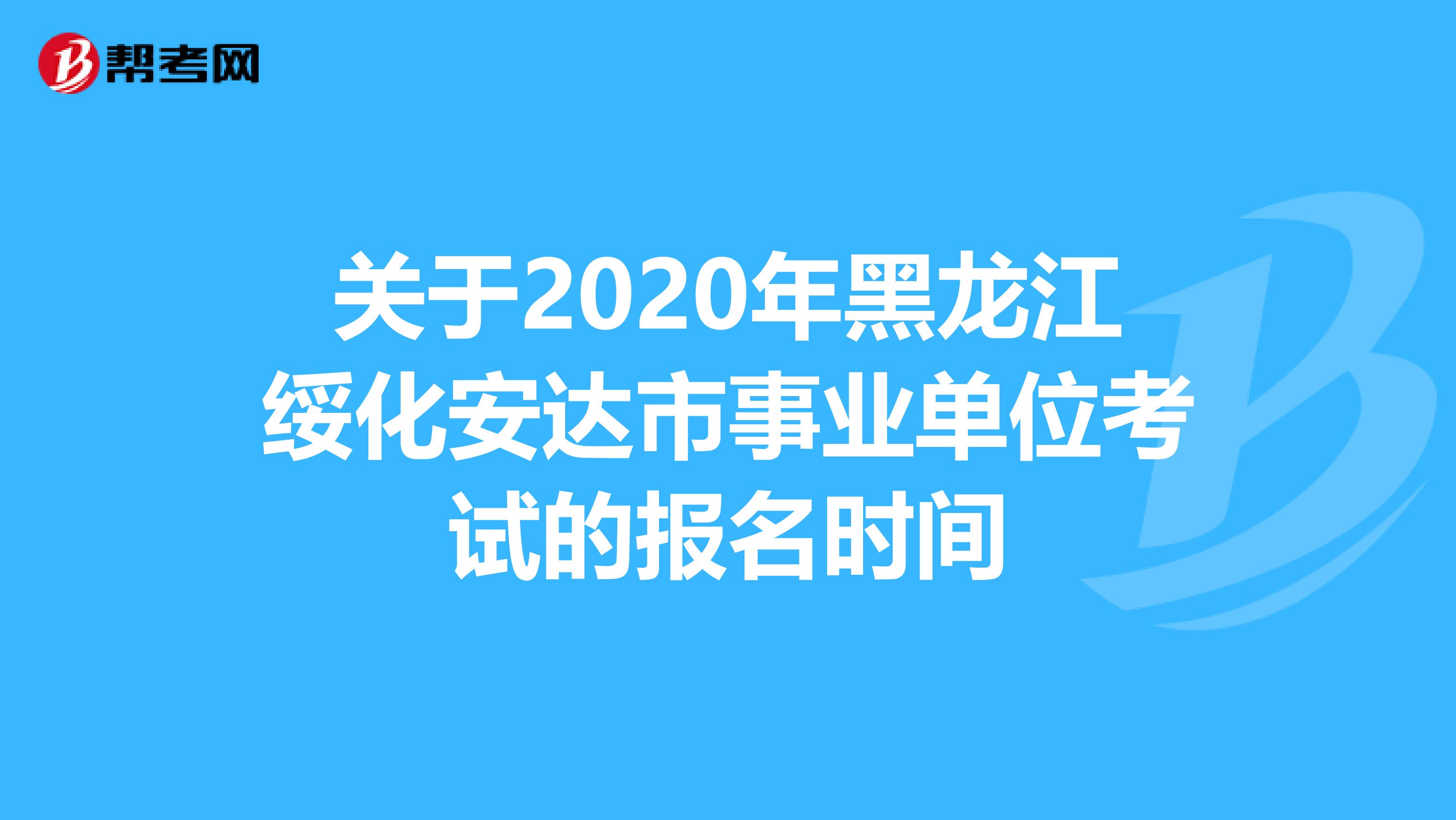 关于2020年黑龙江绥化安达市事业单位考试的报名时间