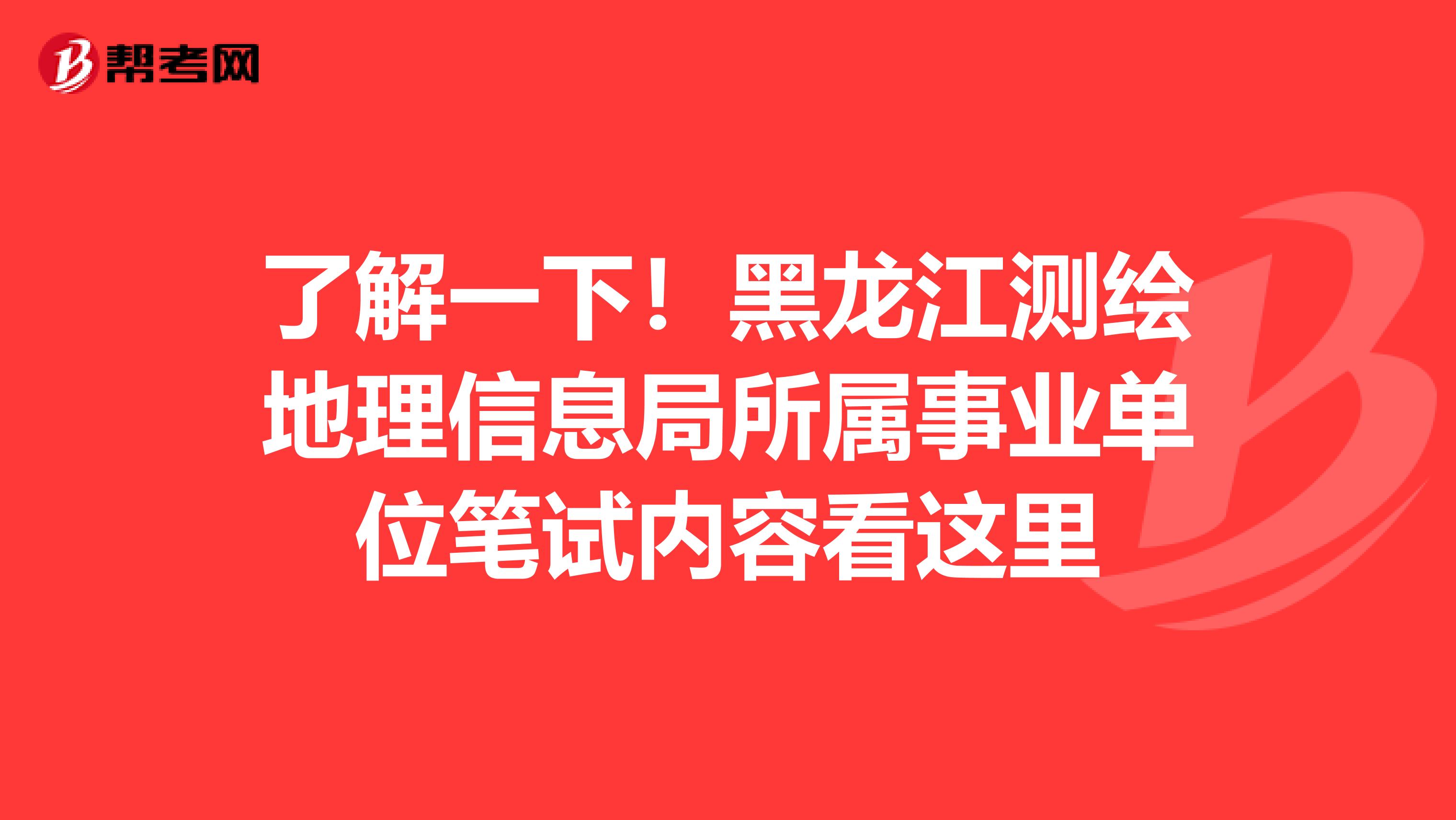 了解一下！黑龙江测绘地理信息局所属事业单位笔试内容看这里