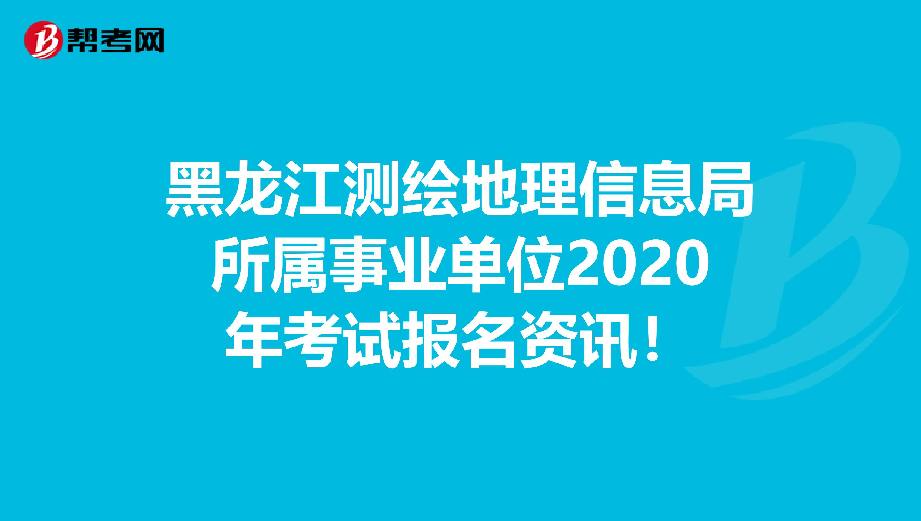 黑龙江测绘地理信息局所属事业单位2020年考试报名资讯！