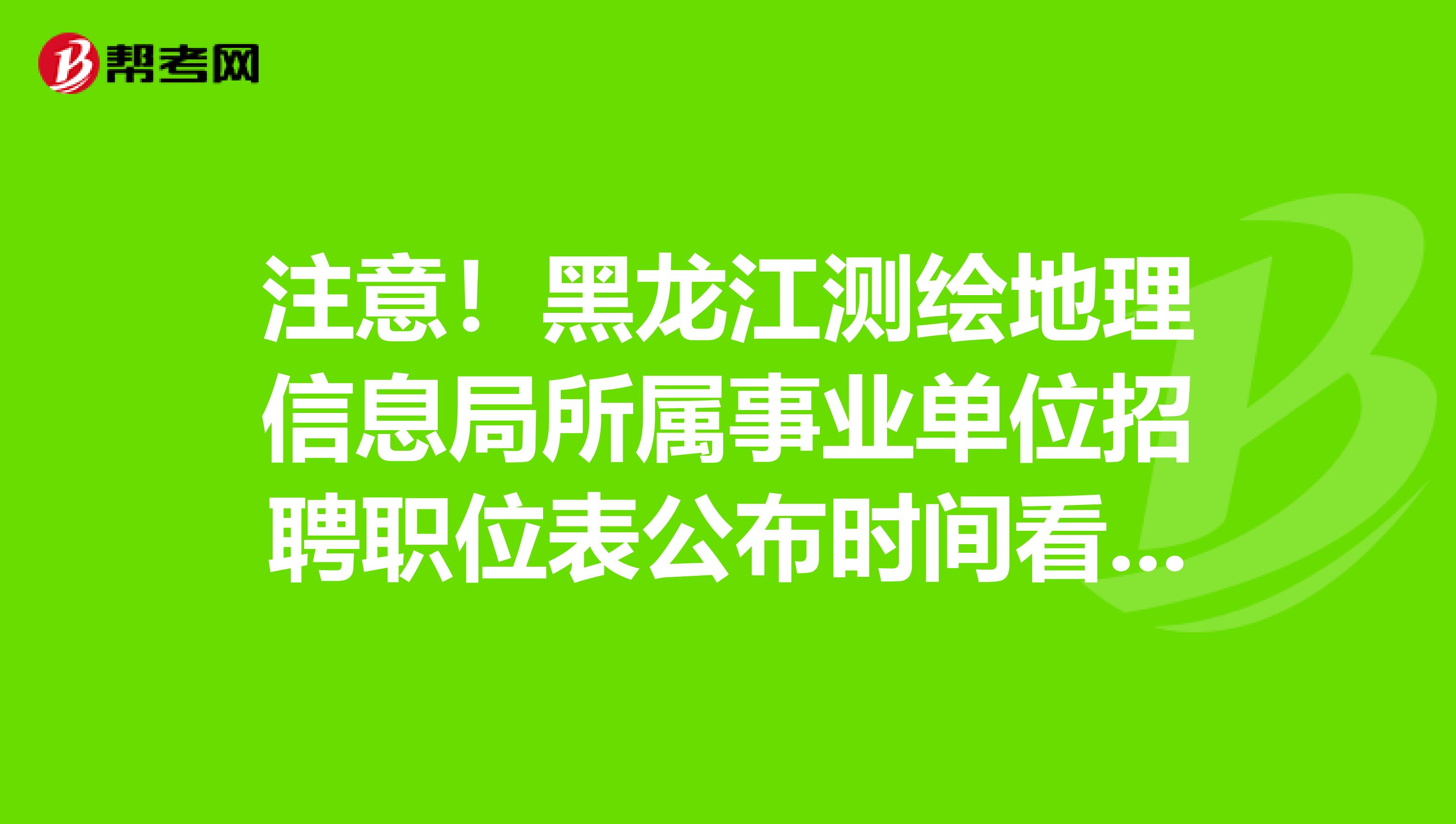 注意！黑龙江测绘地理信息局所属事业单位招聘职位表公布时间看这里