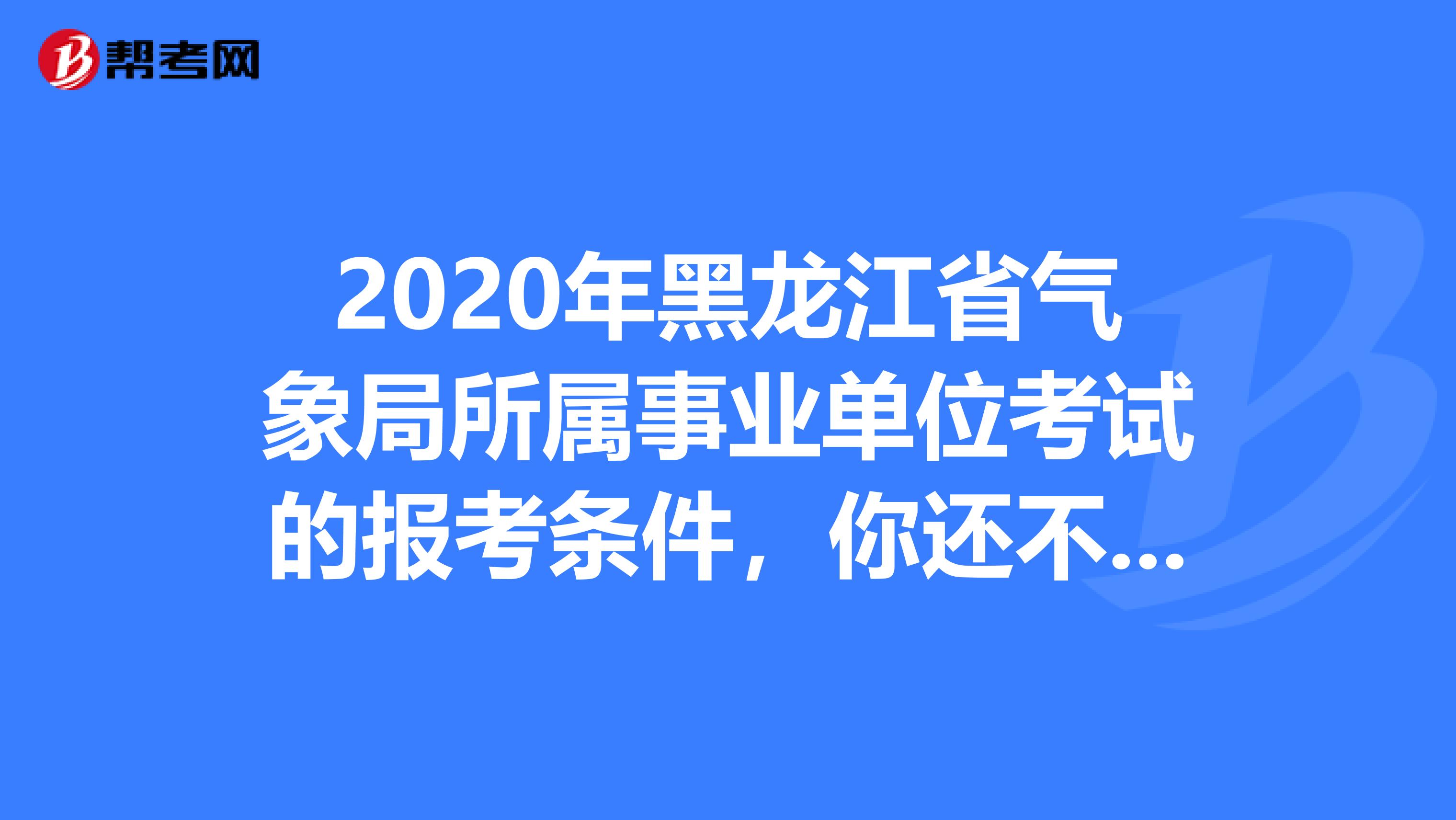 2020年黑龙江省气象局所属事业单位考试的报考条件，你还不知道？