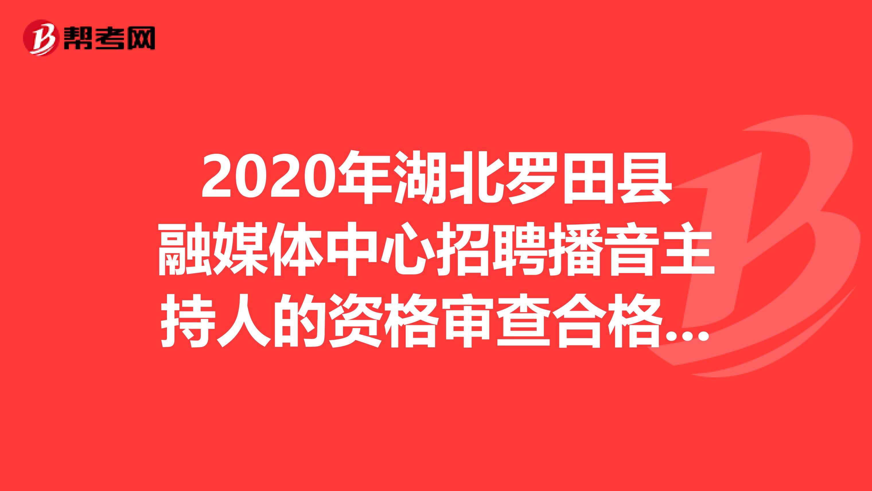 2020年湖北罗田县融媒体中心招聘播音主持人的资格审查合格人员名单出来了