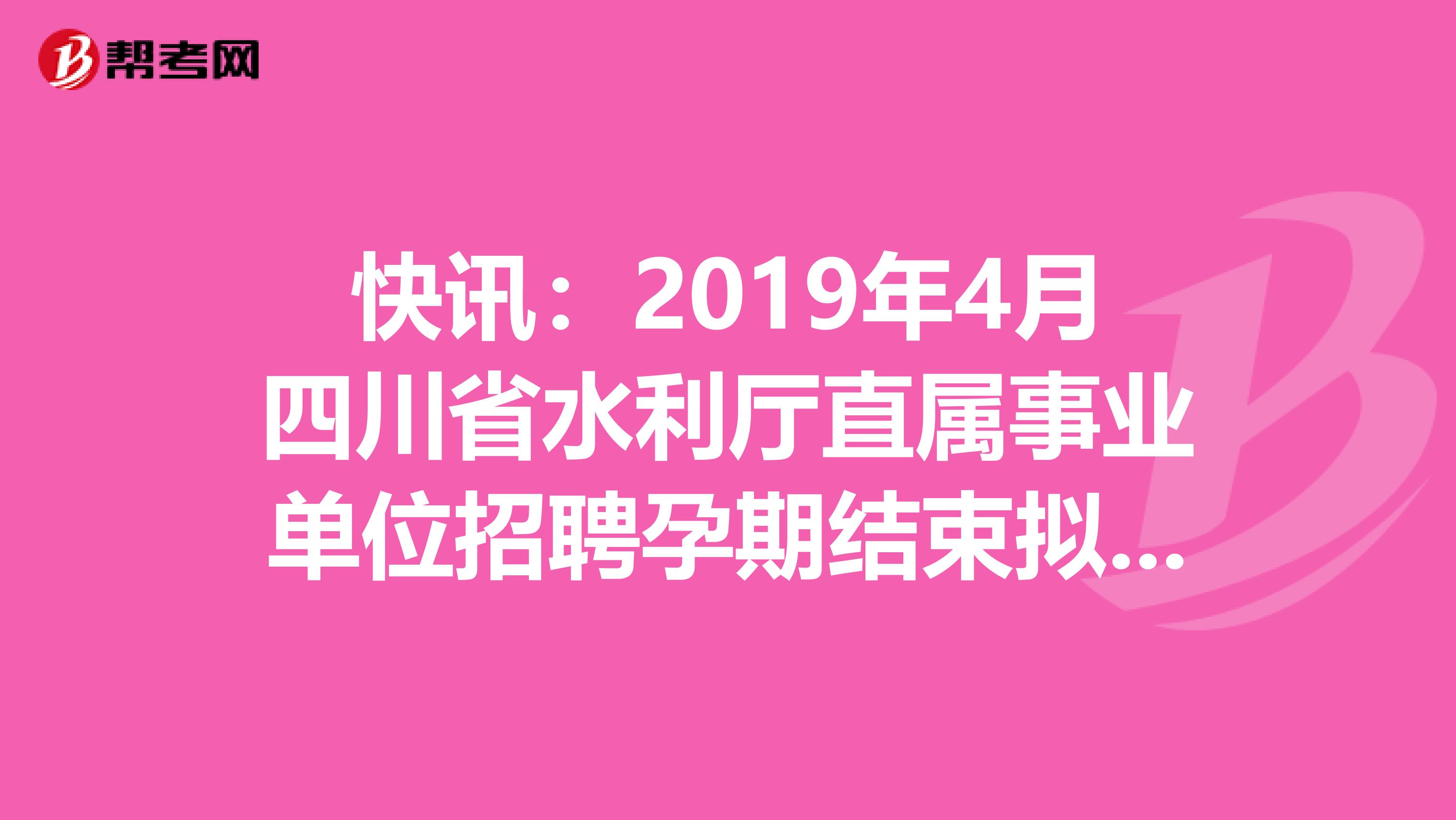 快讯：2019年4月四川省水利厅直属事业单位招聘孕期结束拟聘用公示在这里