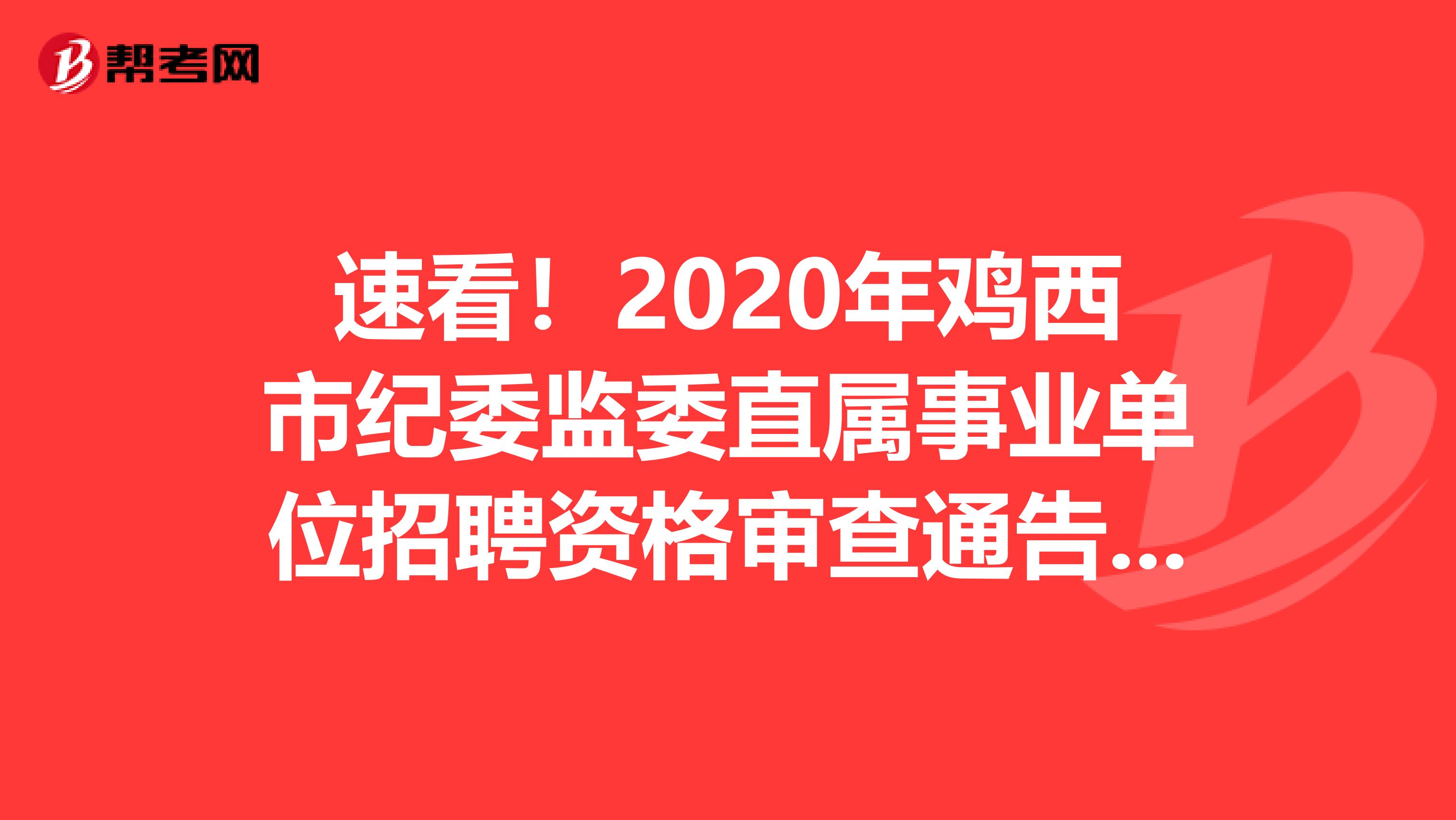 速看！2020年鸡西市纪委监委直属事业单位招聘资格审查通告已公布！
