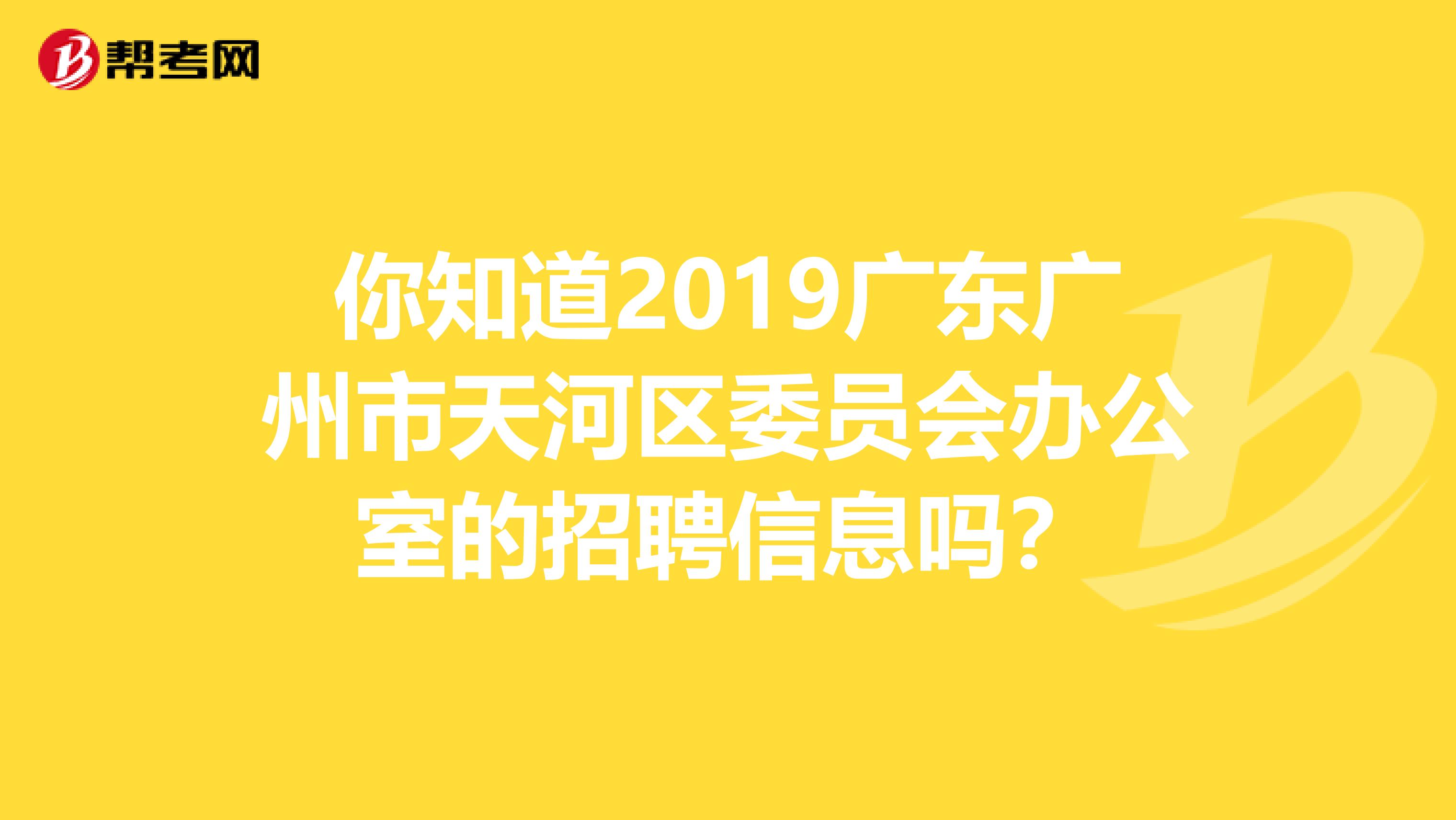 你知道2019广东广州市天河区委员会办公室的招聘信息吗？