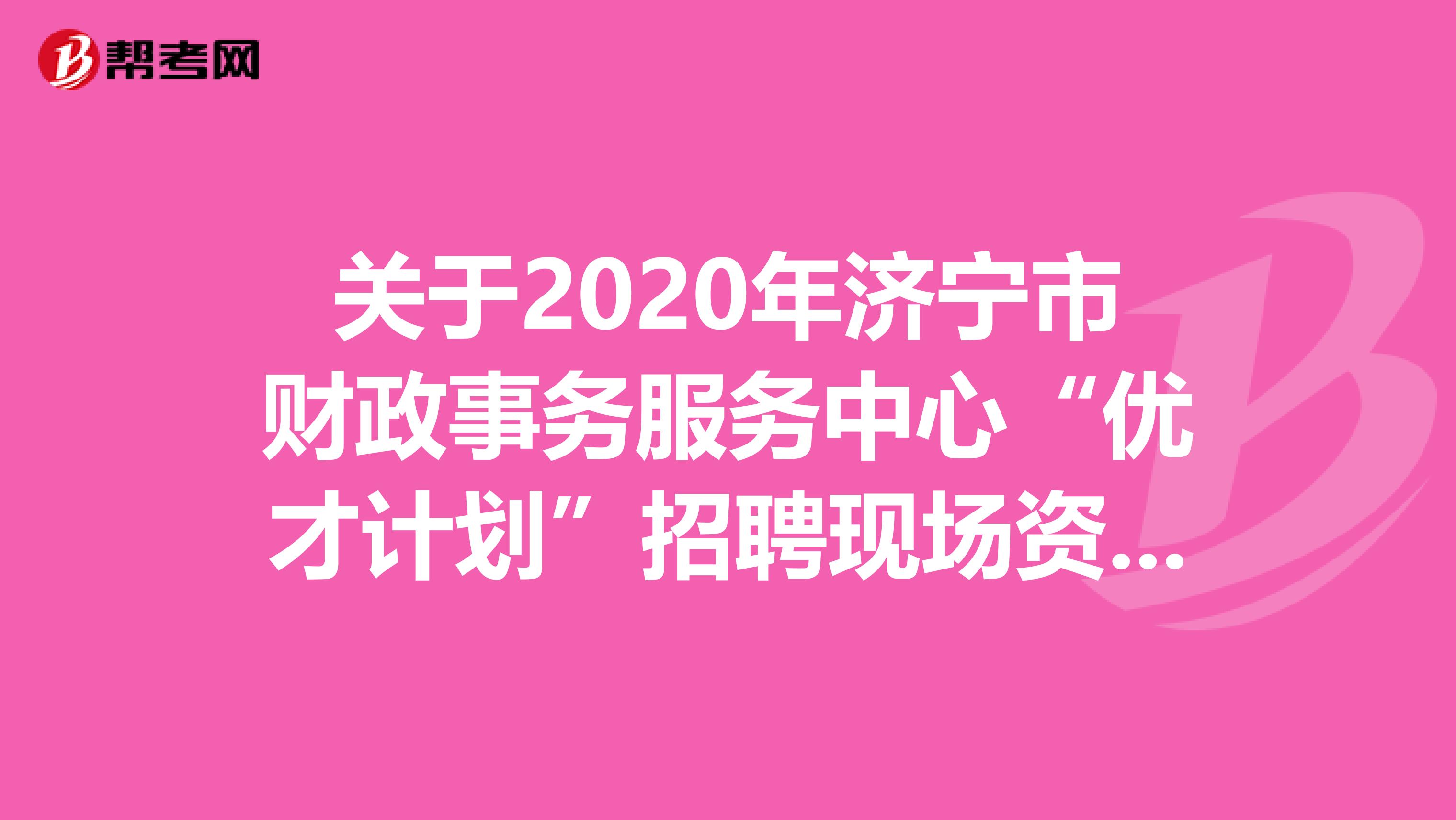 关于2020年济宁市财政事务服务中心“优才计划”招聘现场资格审查的公告