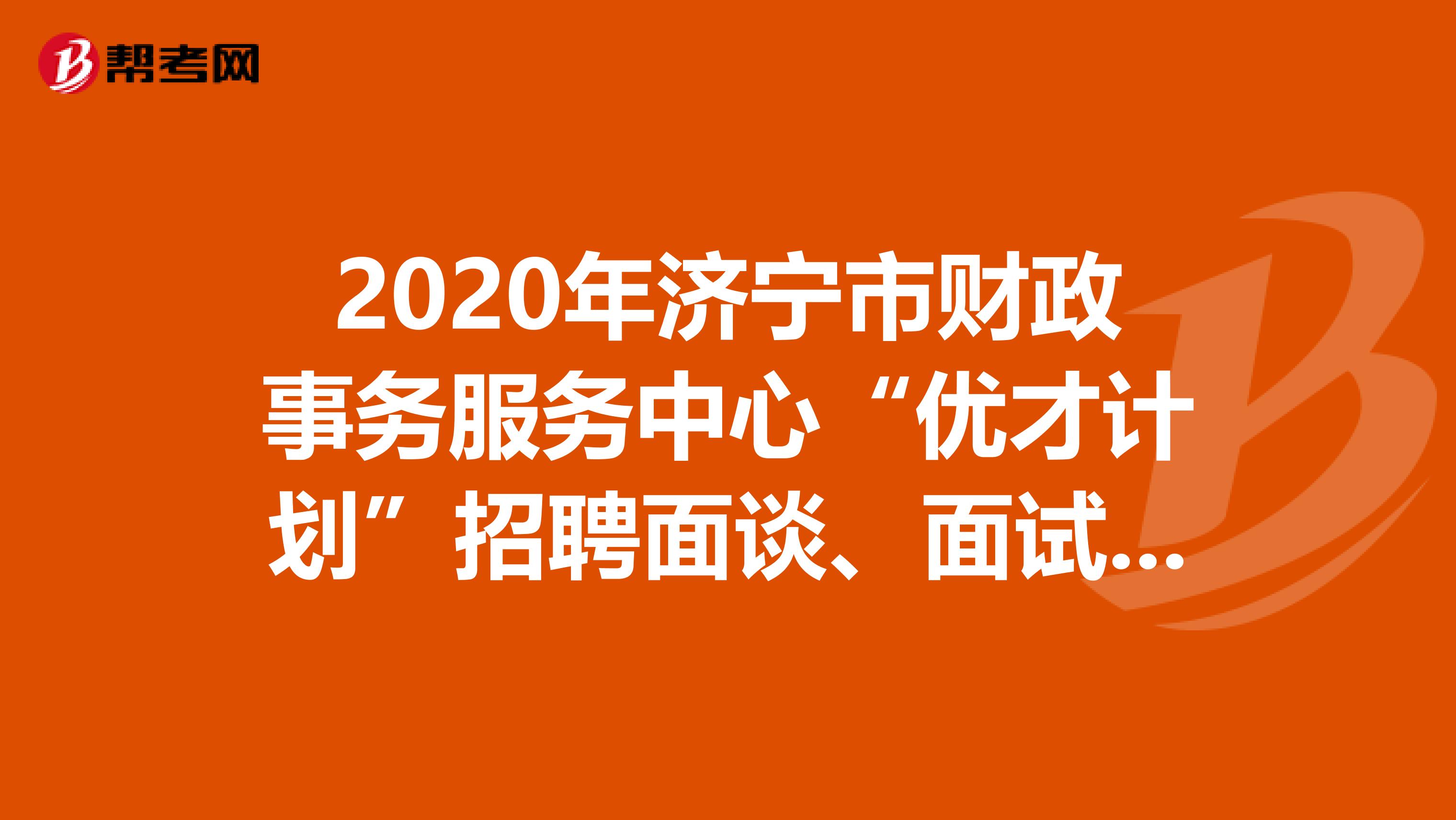 2020年济宁市财政事务服务中心“优才计划”招聘面谈、面试的工作公告，速看！
