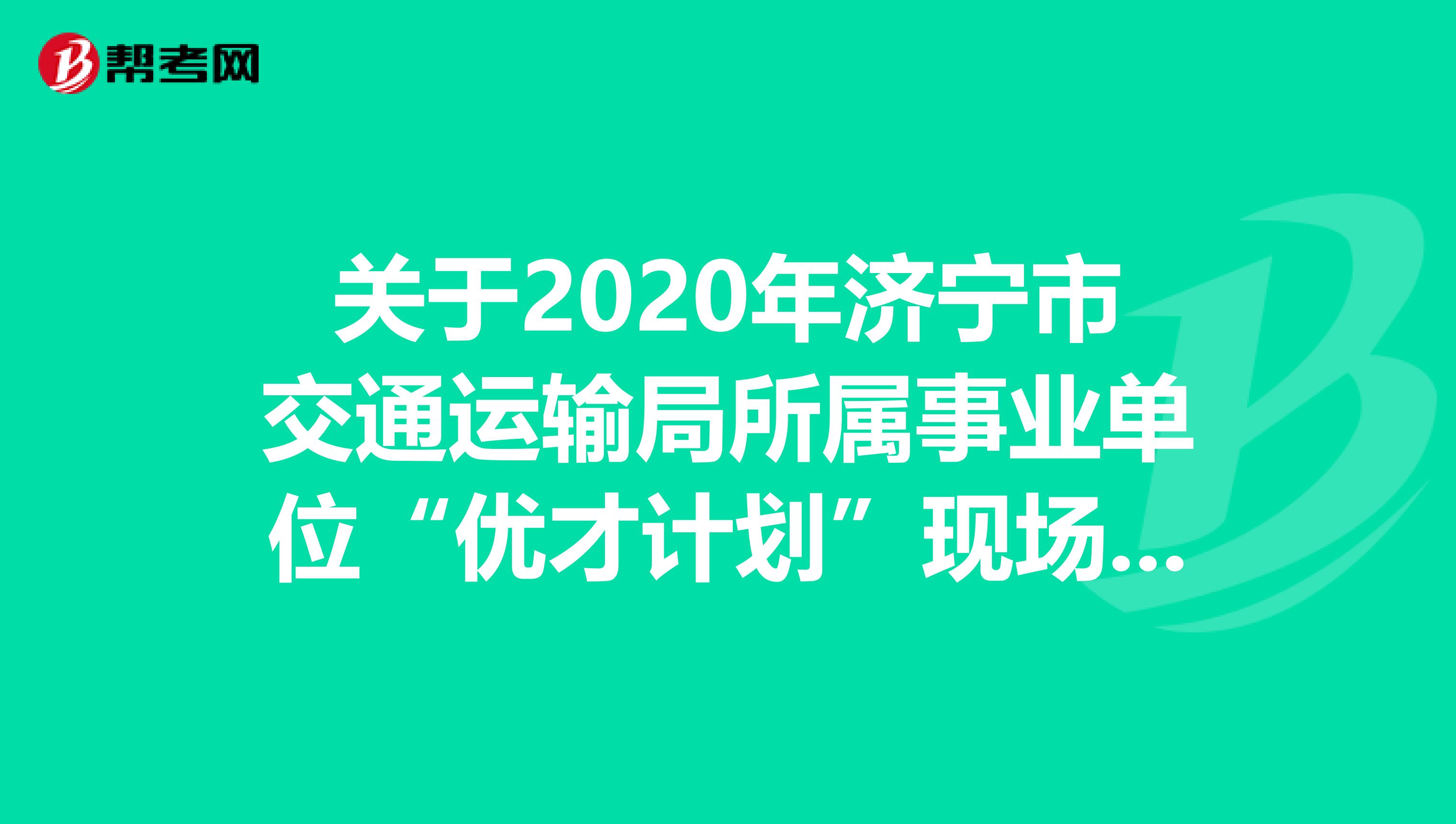 关于2020年济宁市交通运输局所属事业单位“优才计划”现场资格审查的公告