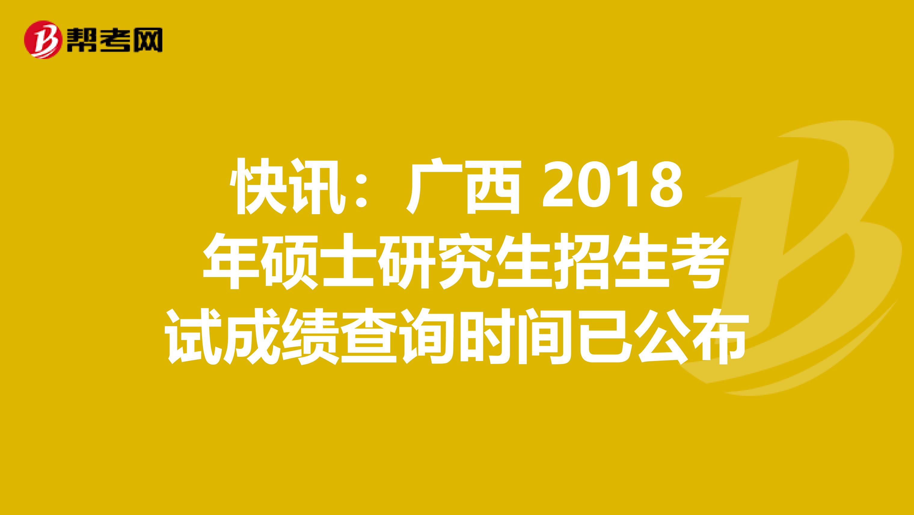 快讯：广西 2018 年硕士研究生招生考试成绩查询时间已公布