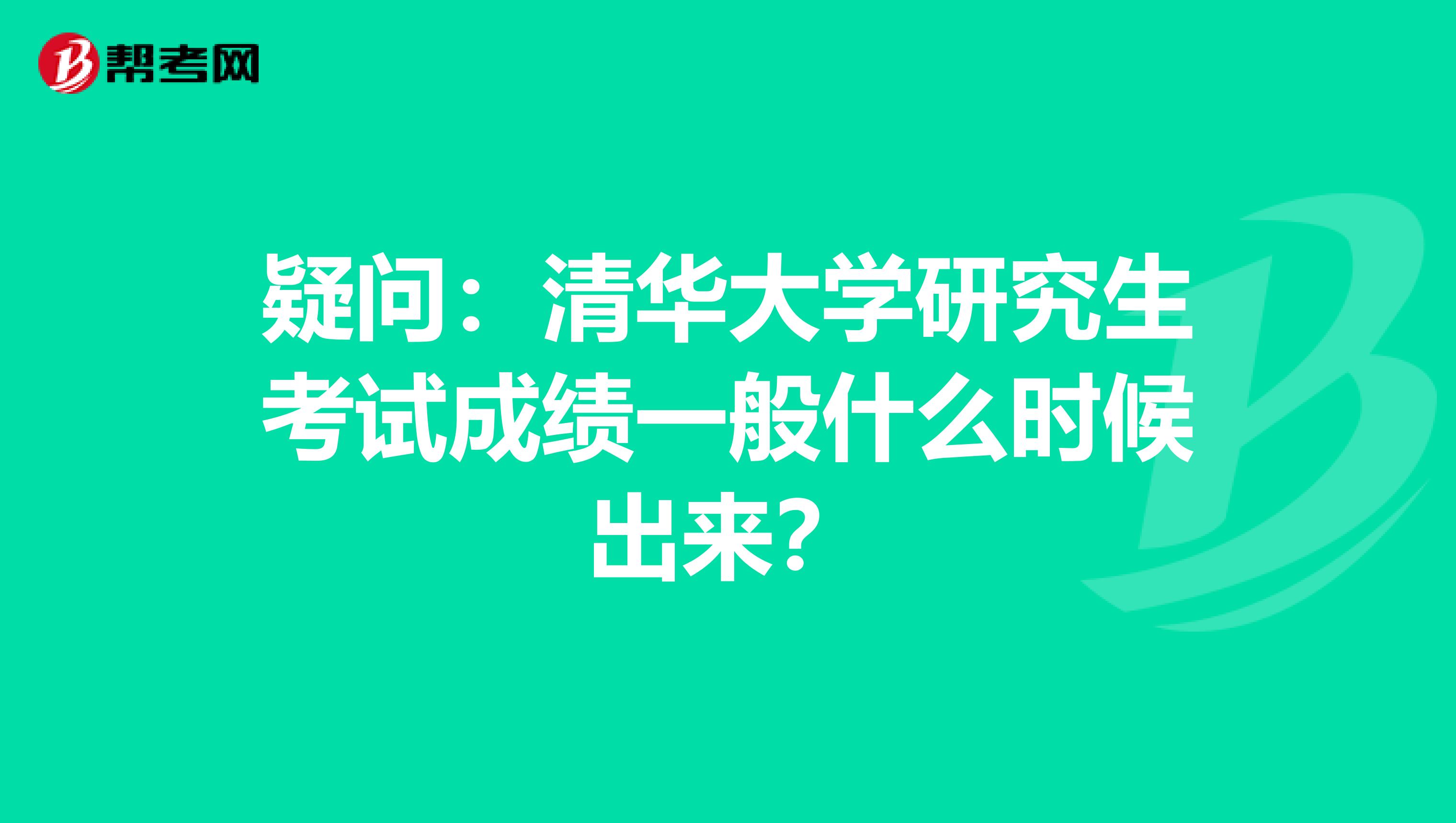 疑问：清华大学研究生考试成绩一般什么时候出来？