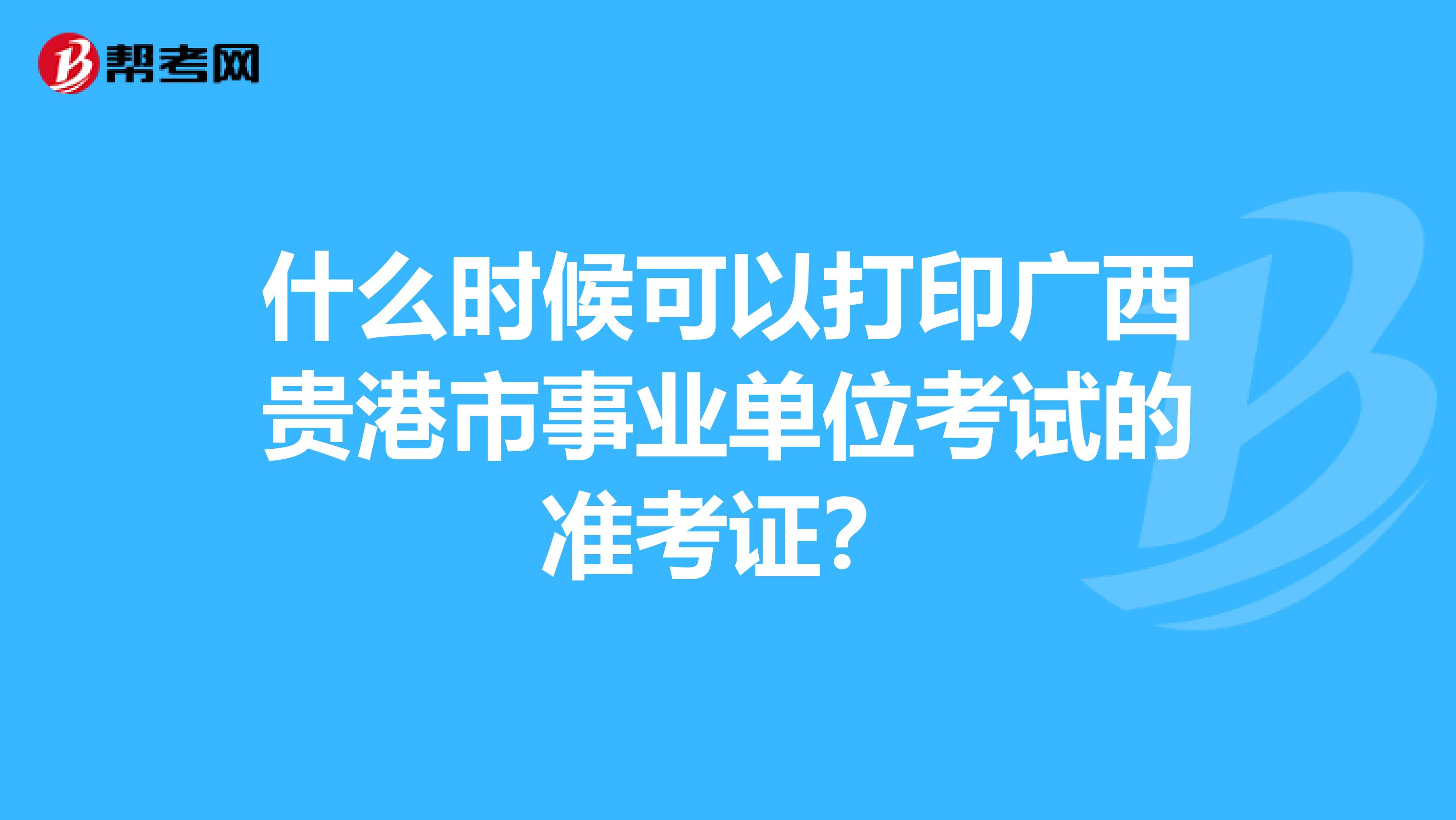 什么时候可以打印广西贵港市事业单位考试的准考证？