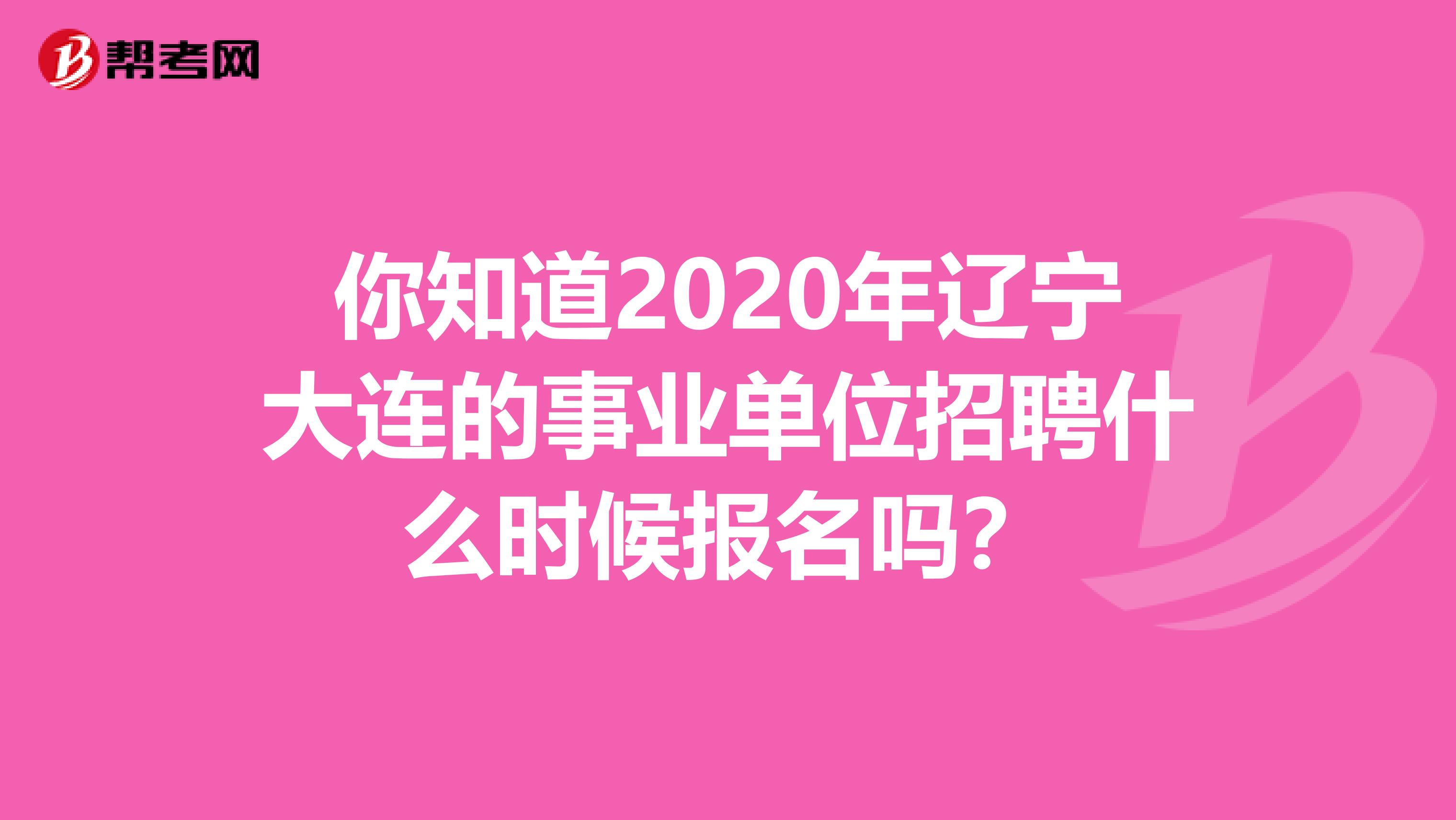 你知道2020年辽宁大连的事业单位招聘什么时候报名吗？