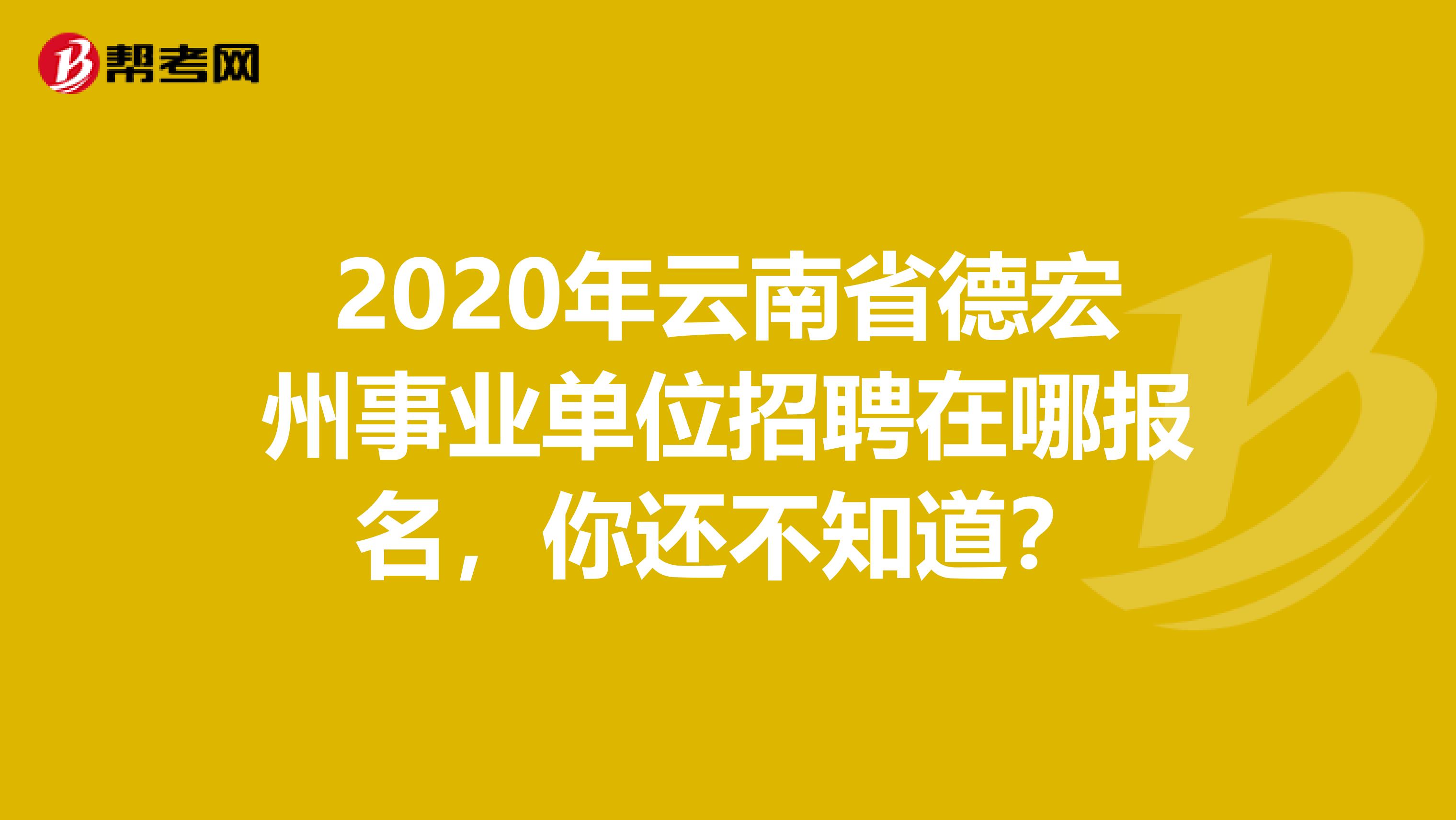 2020年云南省德宏州事业单位招聘在哪报名，你还不知道？