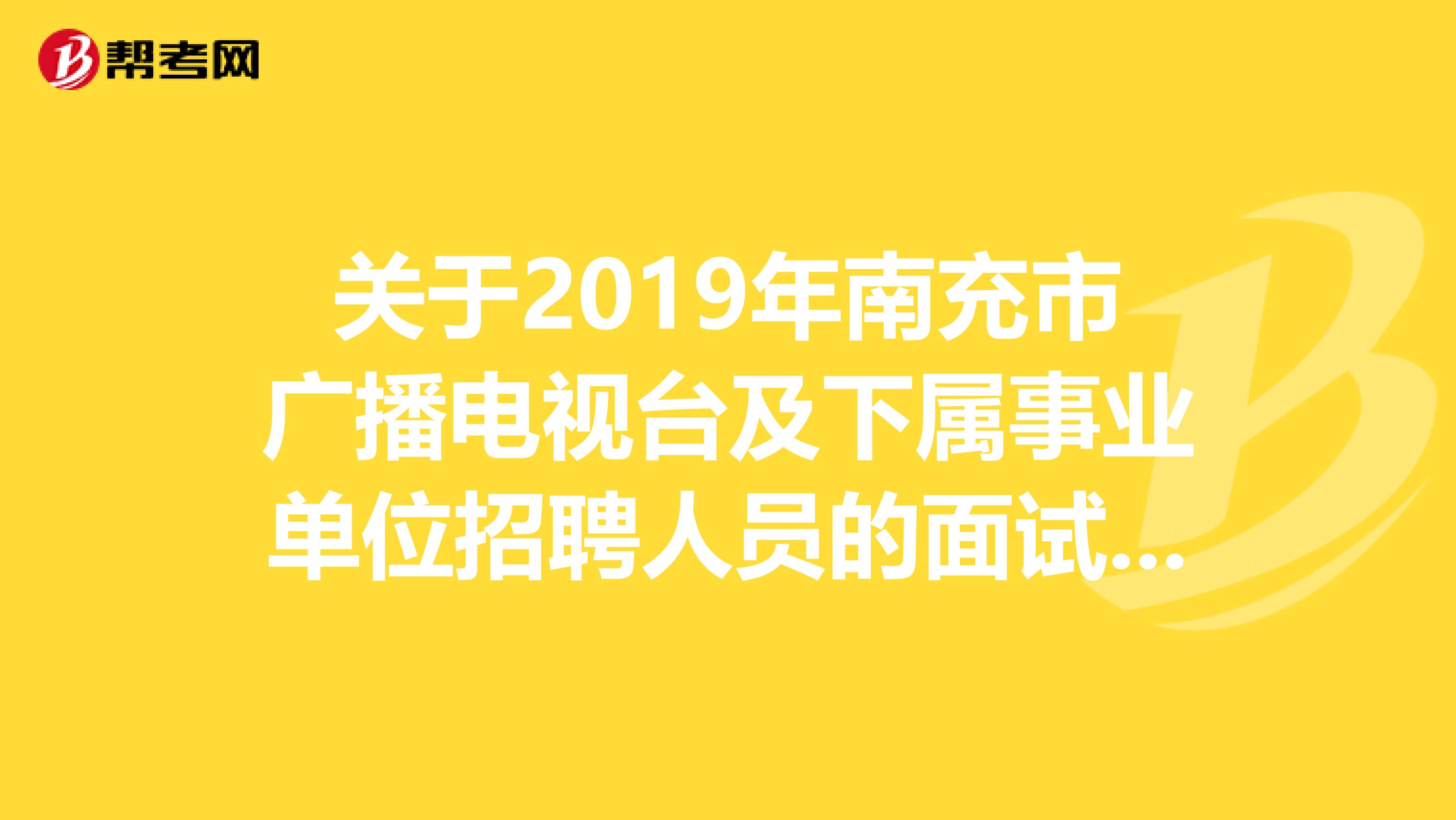 关于2019年南充市广播电视台及下属事业单位招聘人员的面试公告