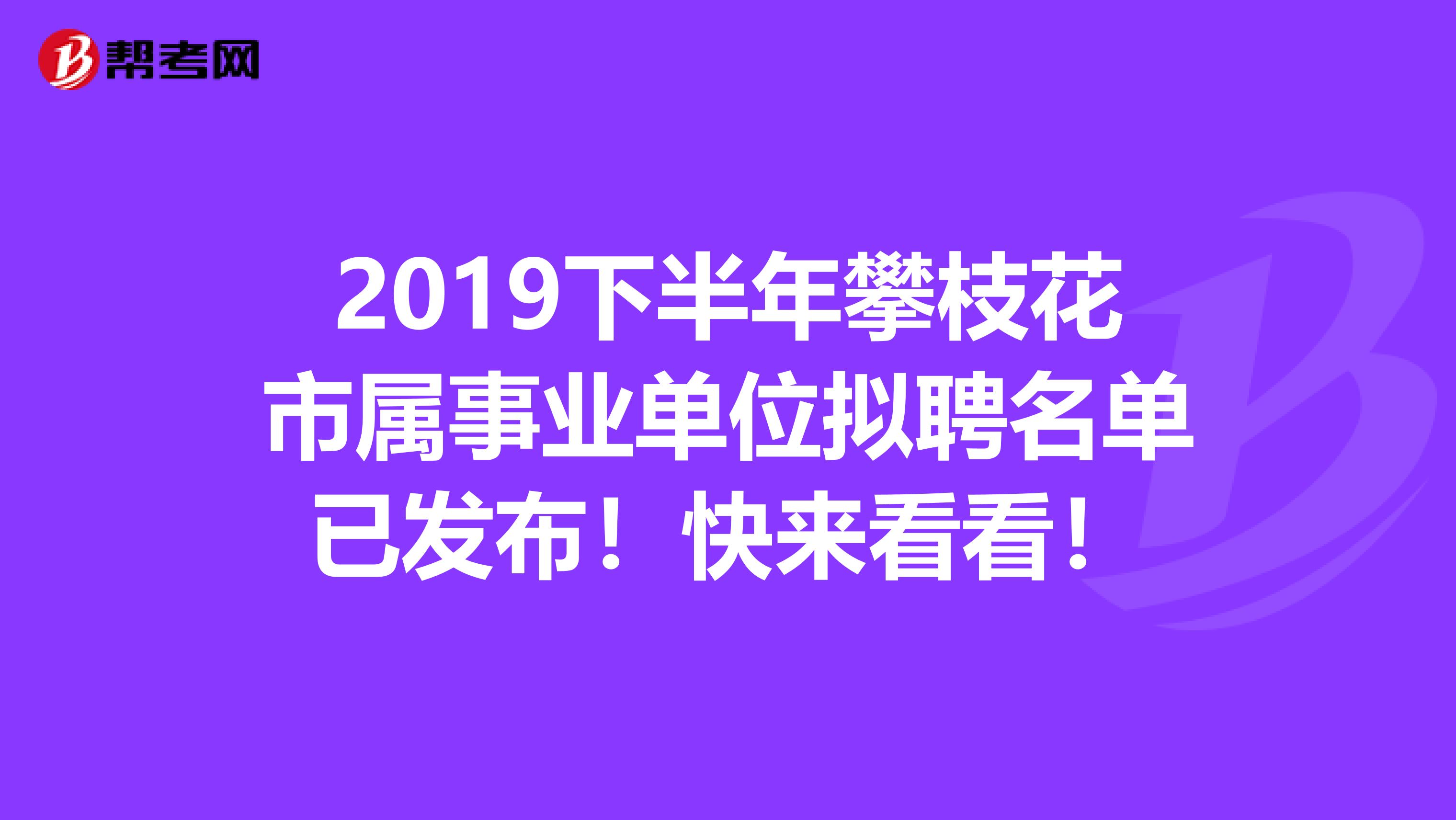 2019下半年攀枝花市属事业单位拟聘名单已发布！快来看看！