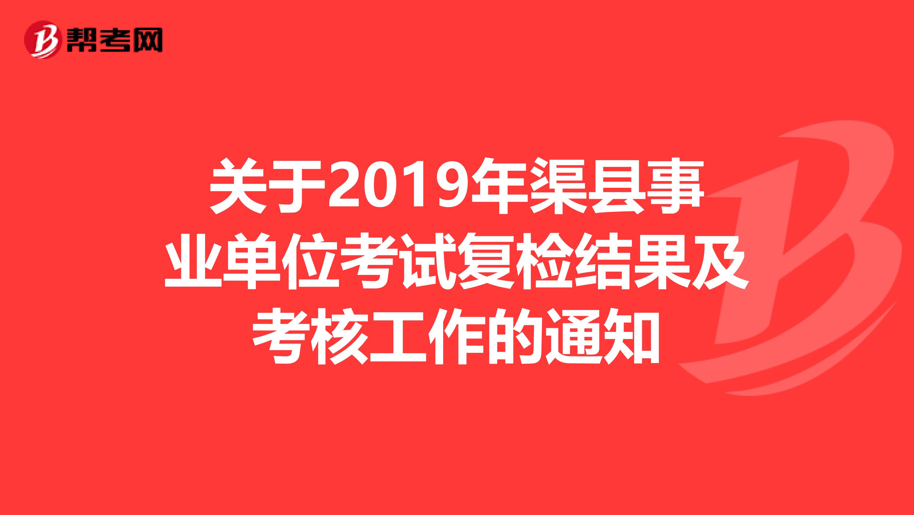关于2019年渠县事业单位考试复检结果及考核工作的通知