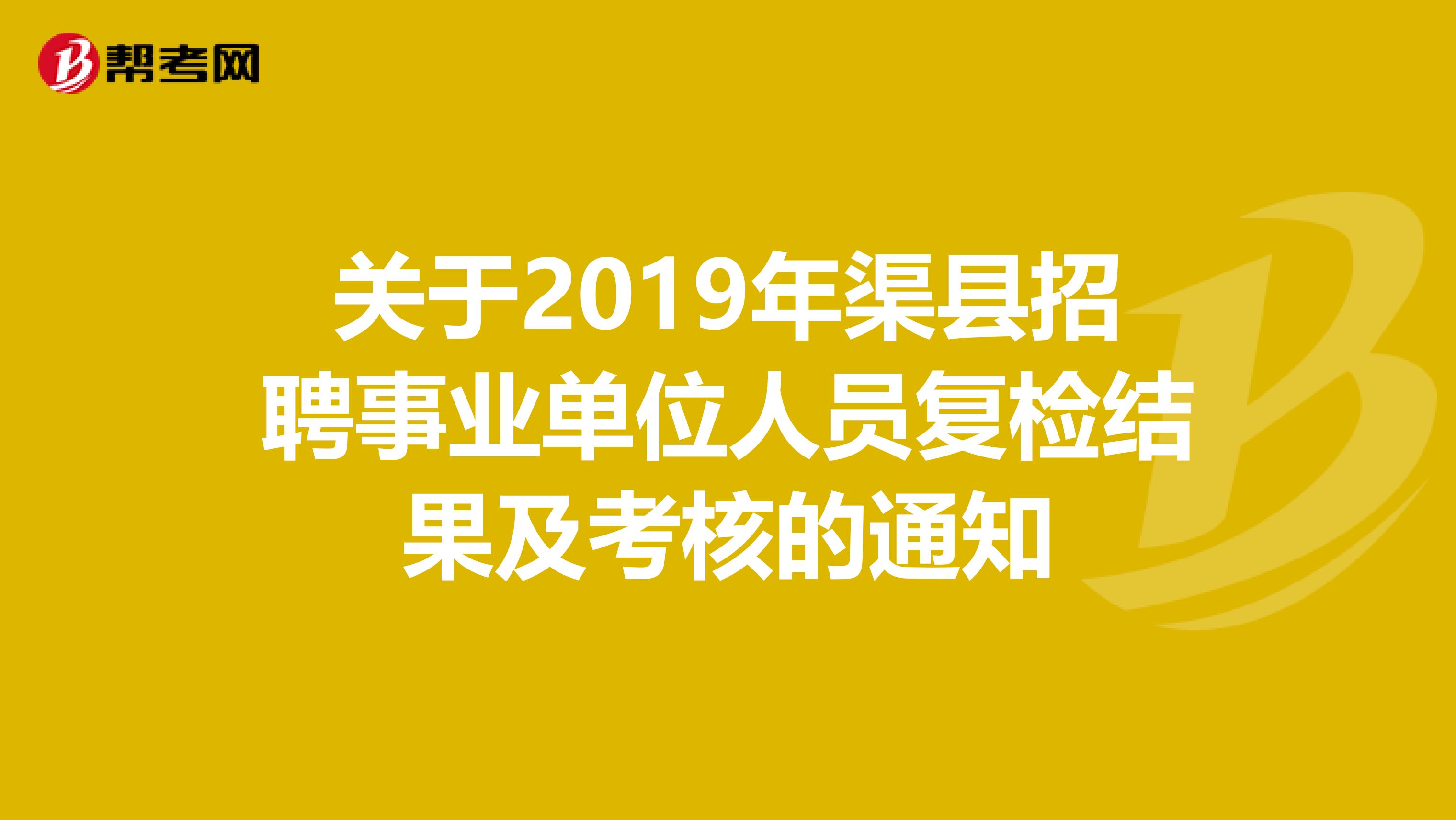 关于2019年渠县招聘事业单位人员复检结果及考核的通知