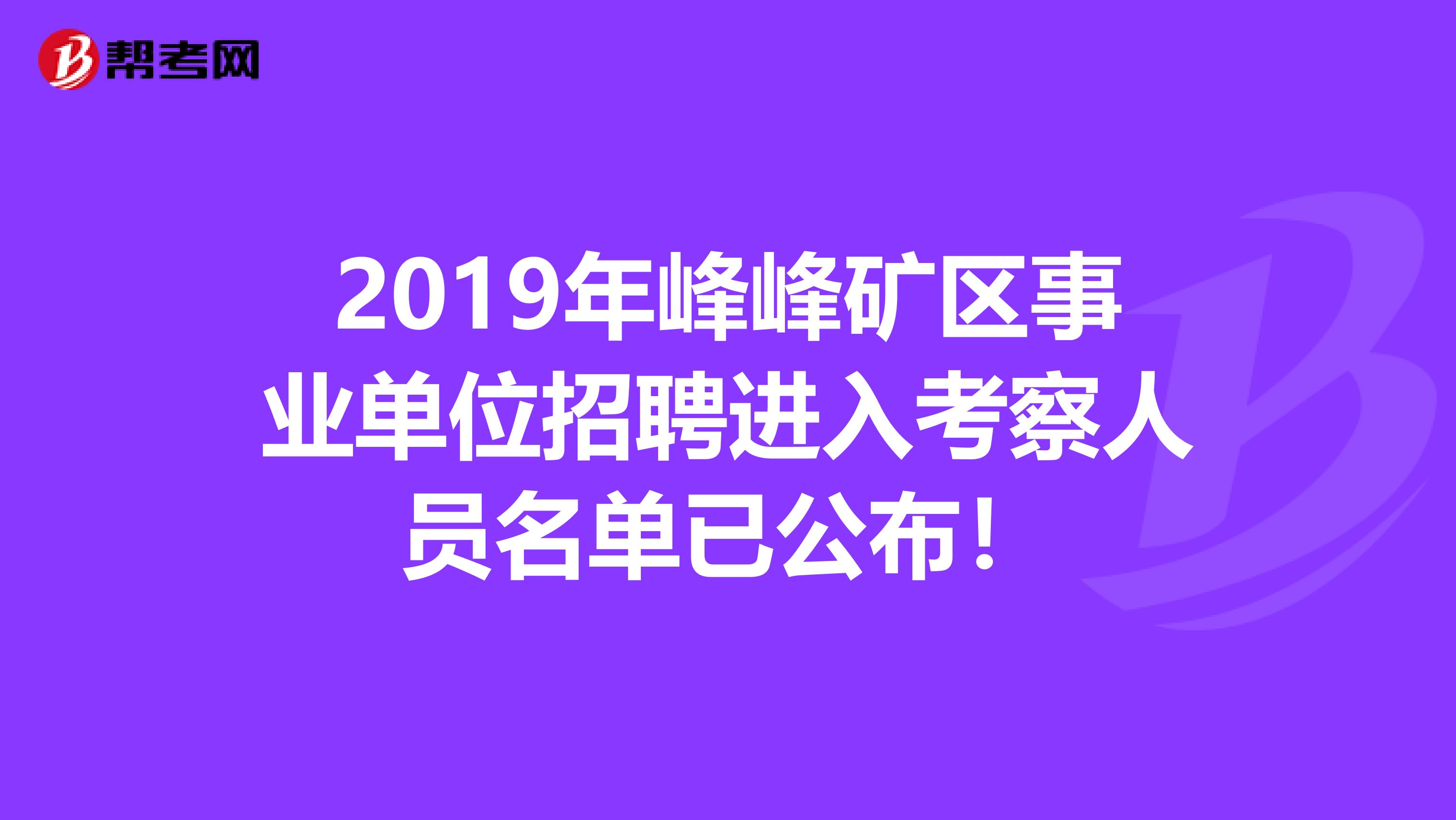 2019年峰峰矿区事业单位招聘进入考察人员名单已公布！