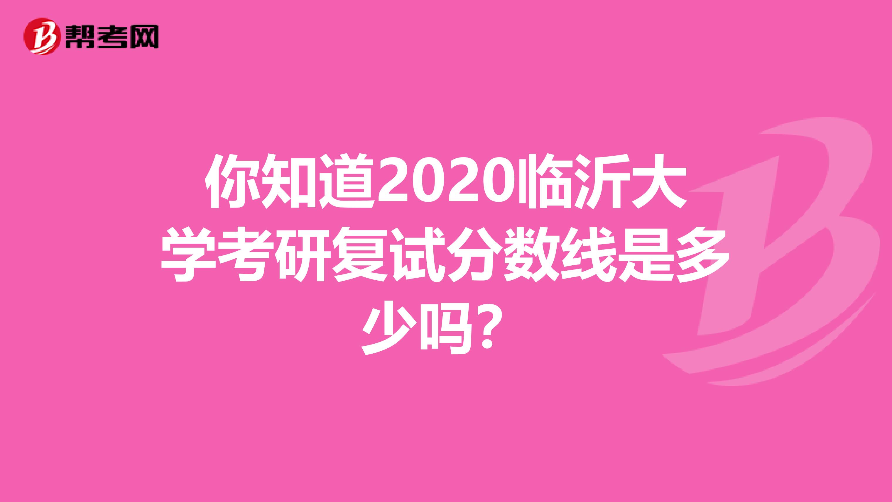 你知道2020临沂大学考研复试分数线是多少吗？