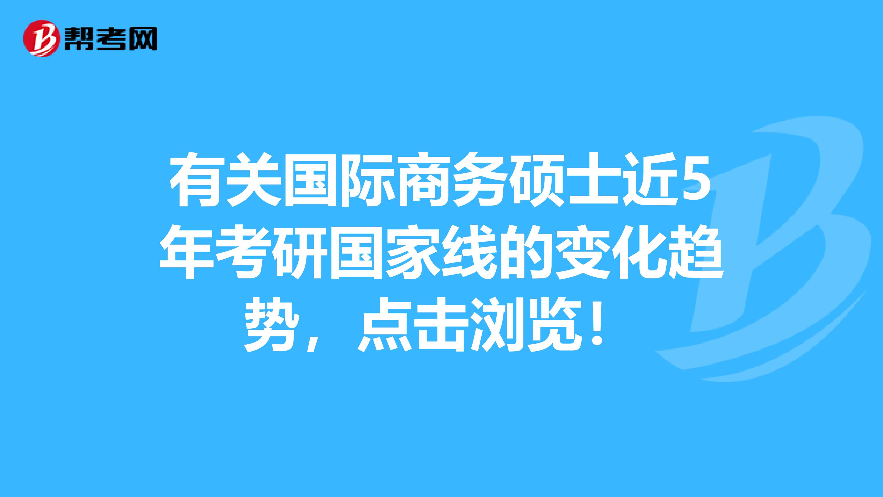有关国际商务硕士近5年考研国家线的变化趋势，点击浏览！