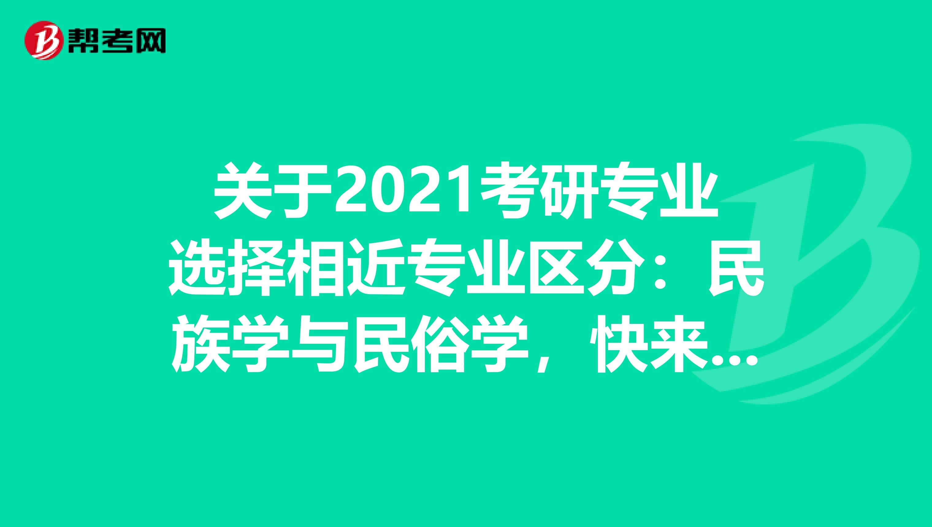 关于2021考研专业选择相近专业区分：民族学与民俗学，快来了解！