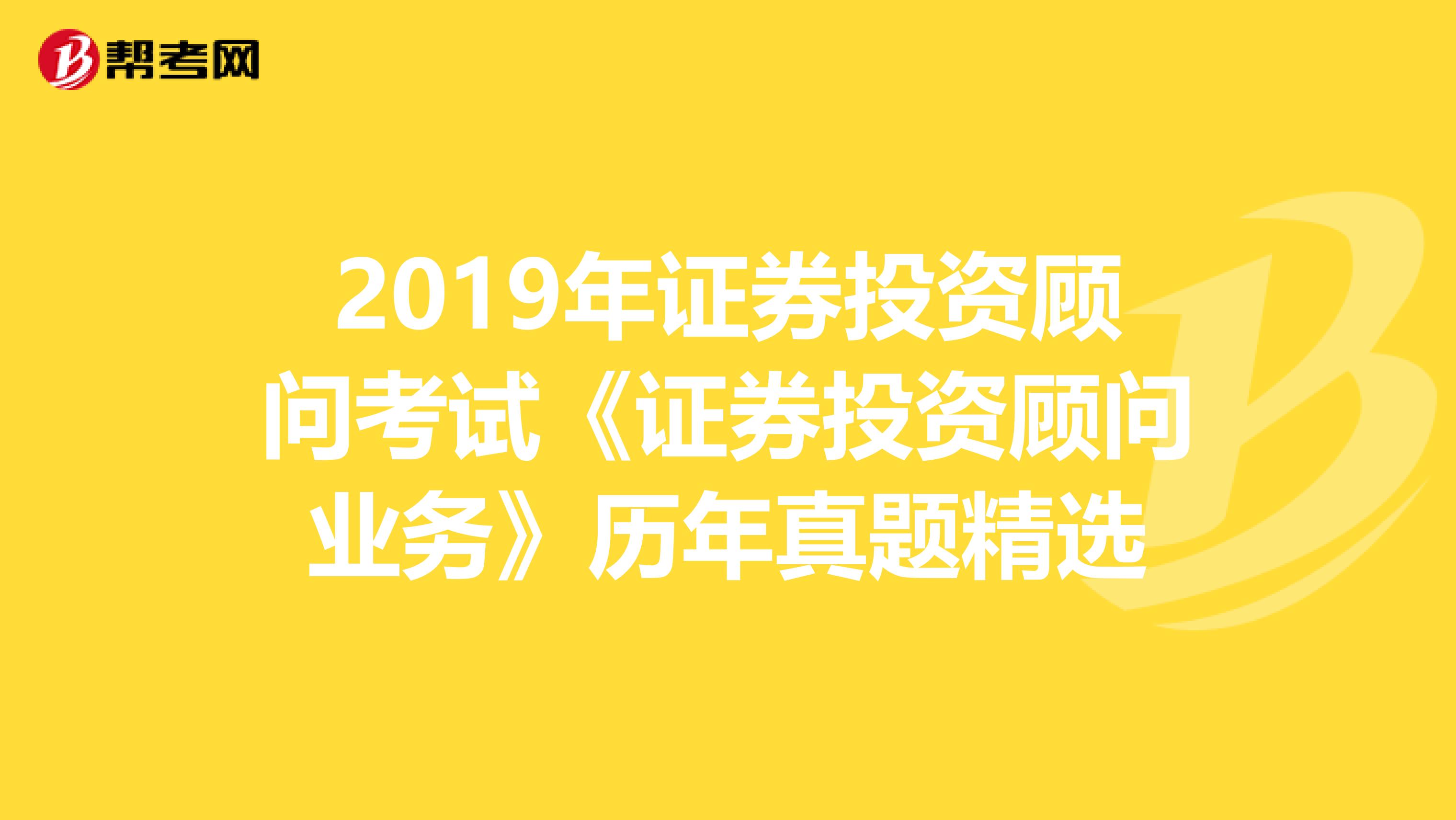 2019年证券投资顾问考试《证券投资顾问业务》历年真题精选