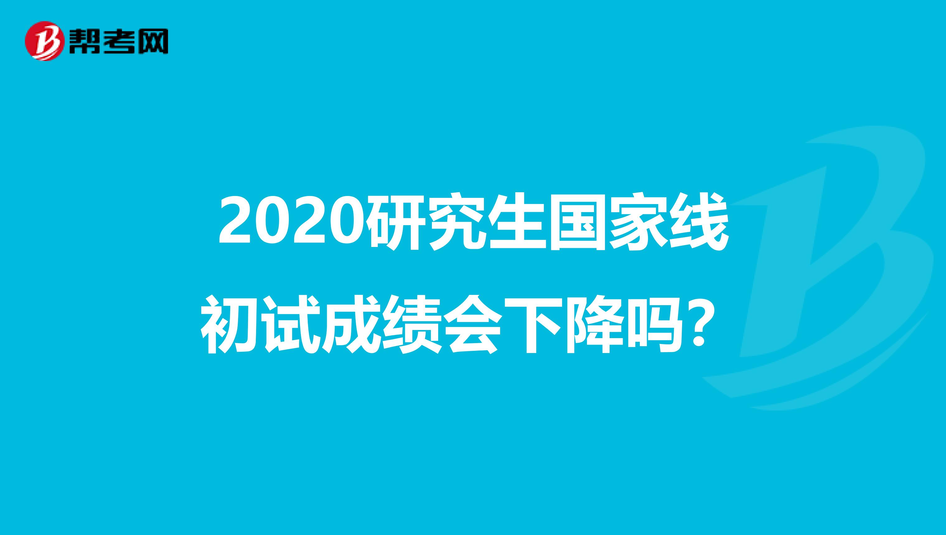 2020研究生国家线初试成绩会下降吗？
