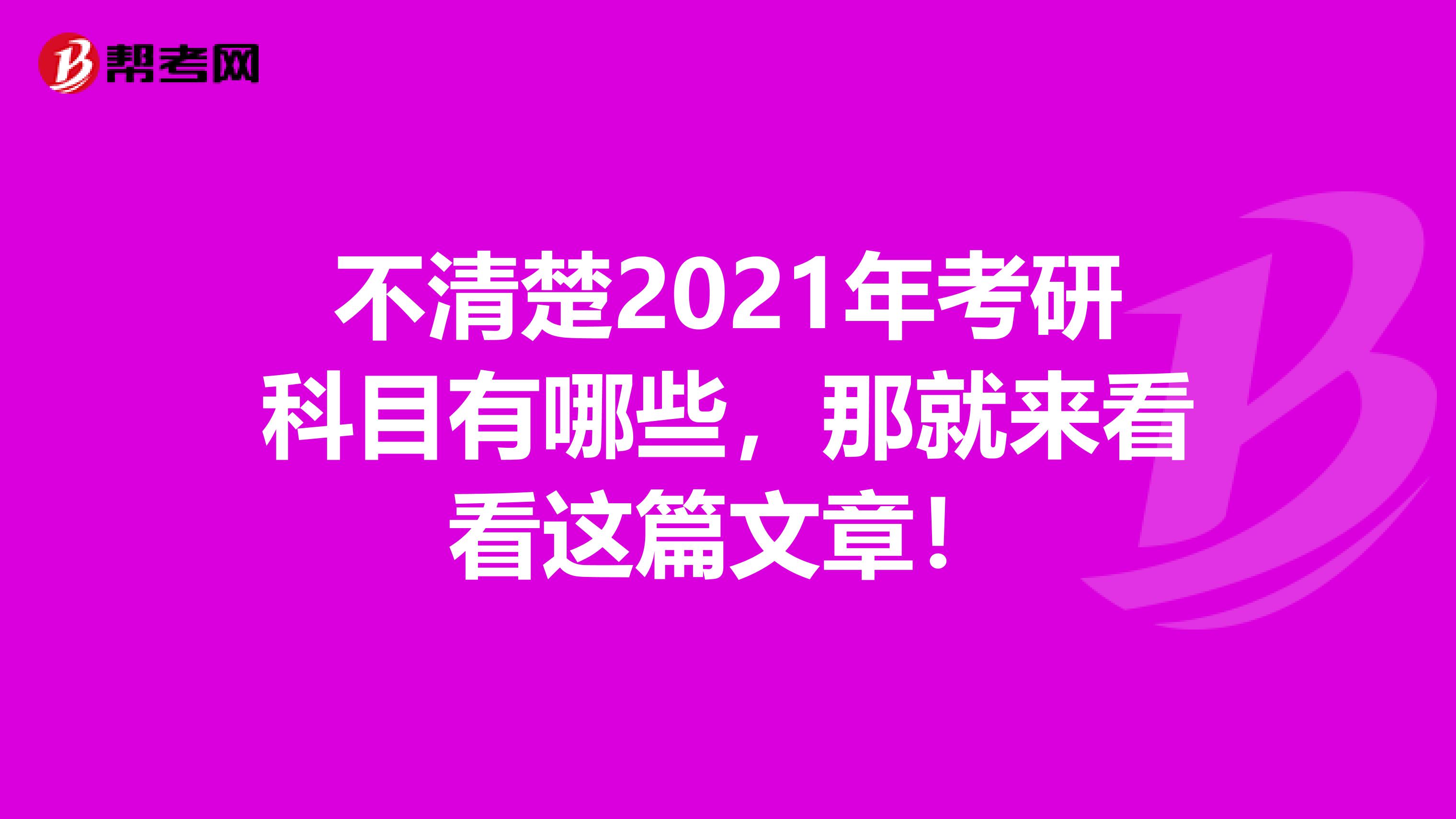 不清楚2021年考研科目有哪些，那就来看看这篇文章！