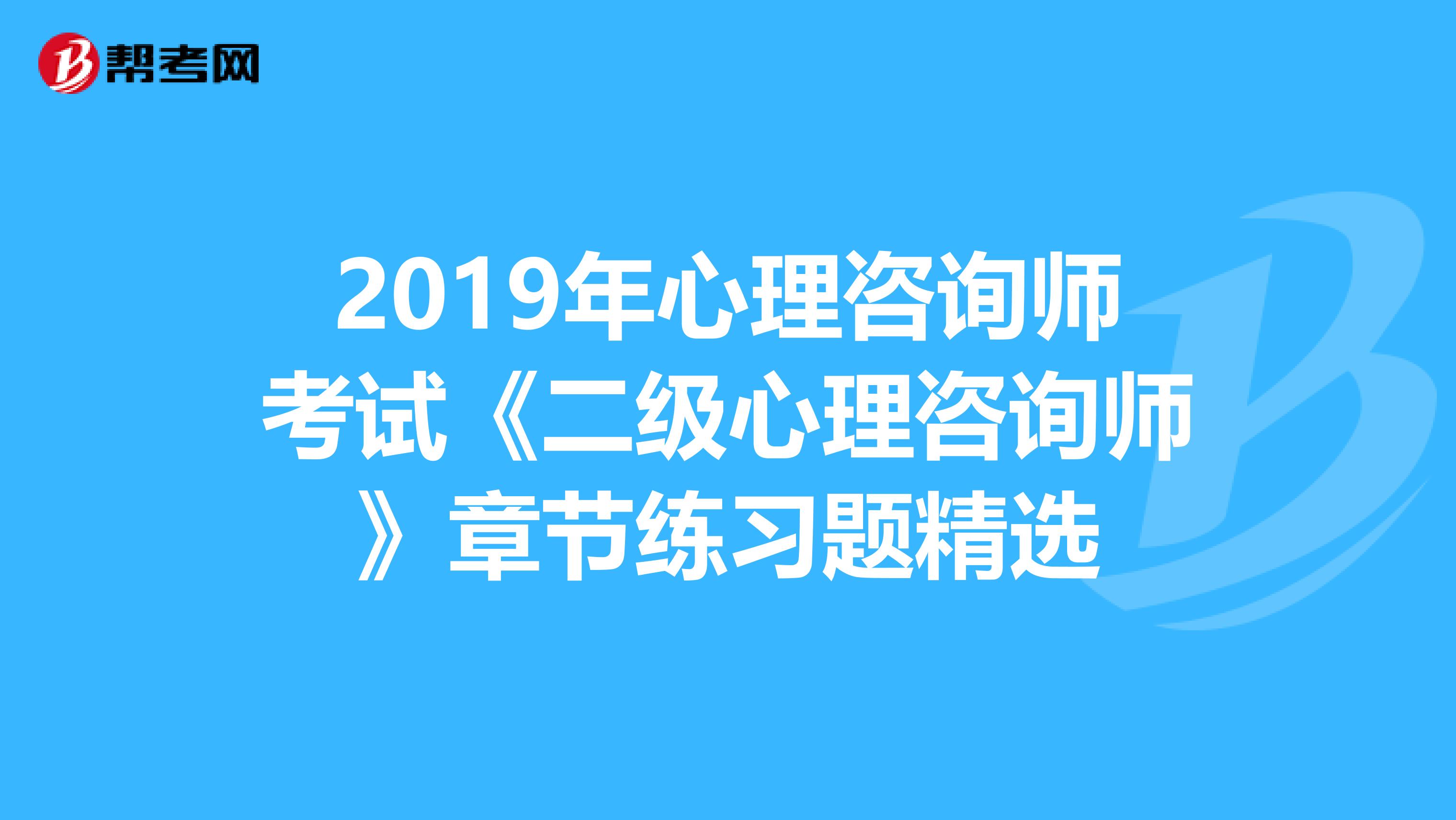 2019年心理咨询师考试《二级心理咨询师》章节练习题精选