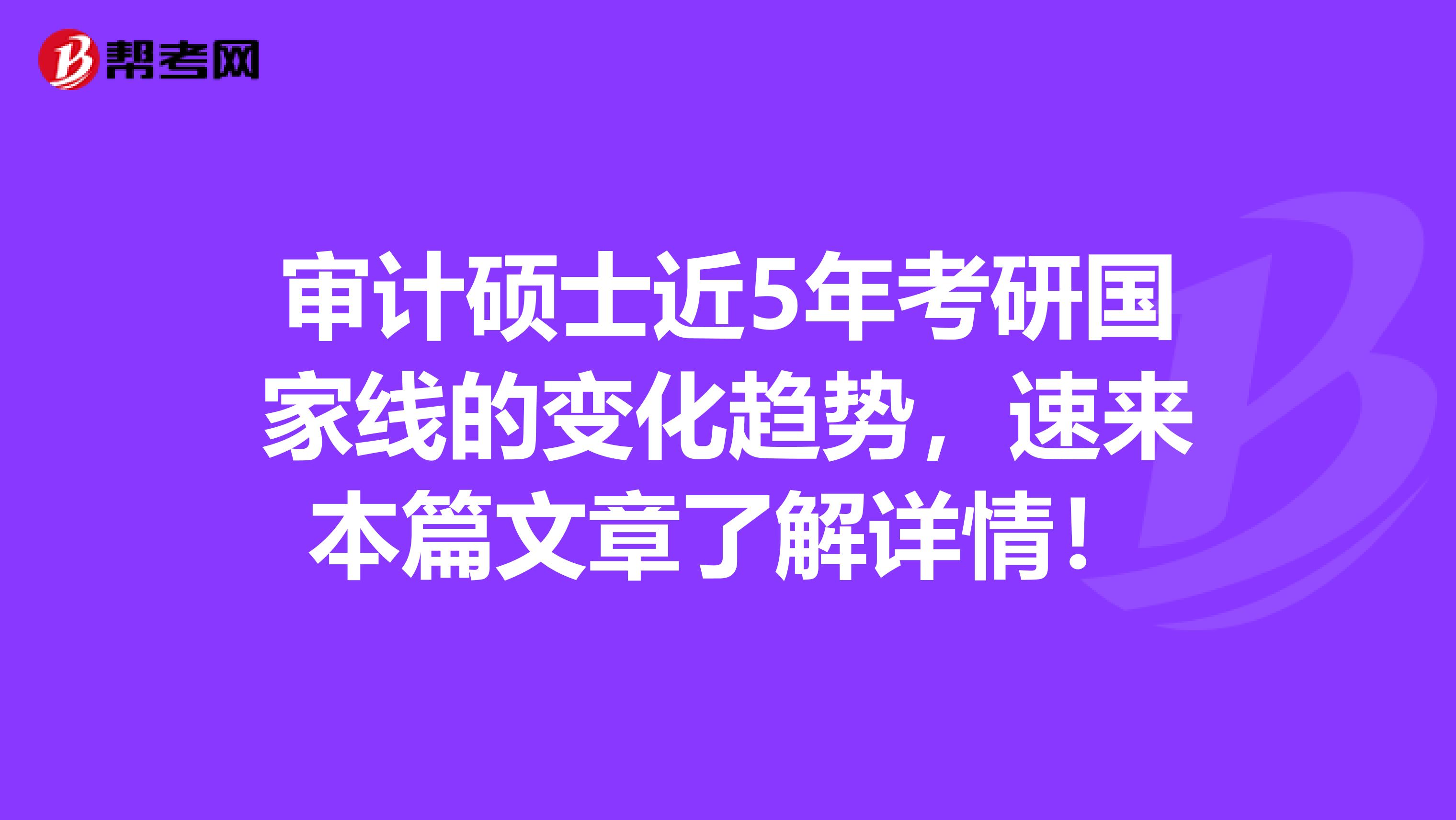 审计硕士近5年考研国家线的变化趋势，速来本篇文章了解详情！