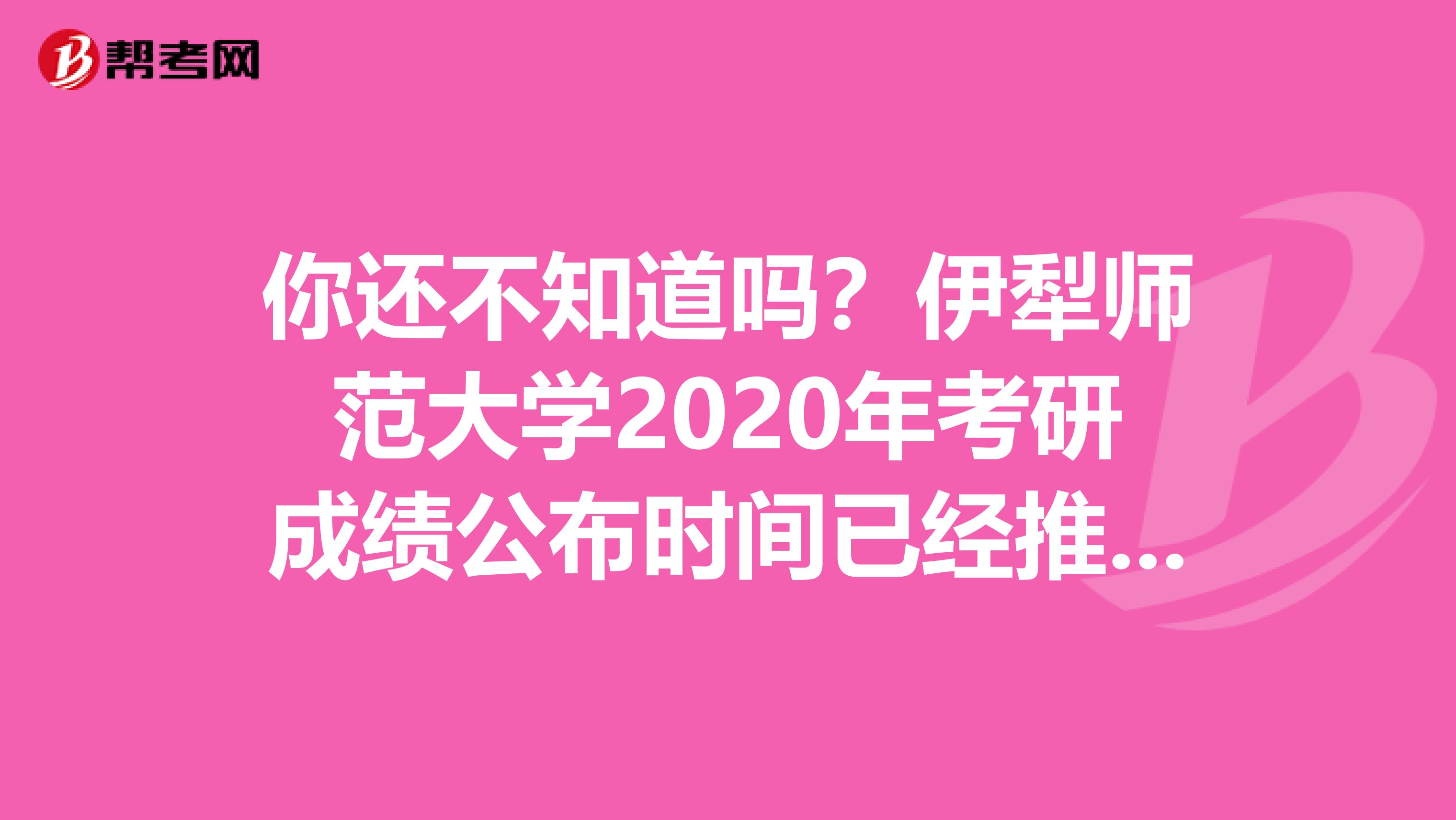 你还不知道吗？伊犁师范大学2020年考研成绩公布时间已经推迟！