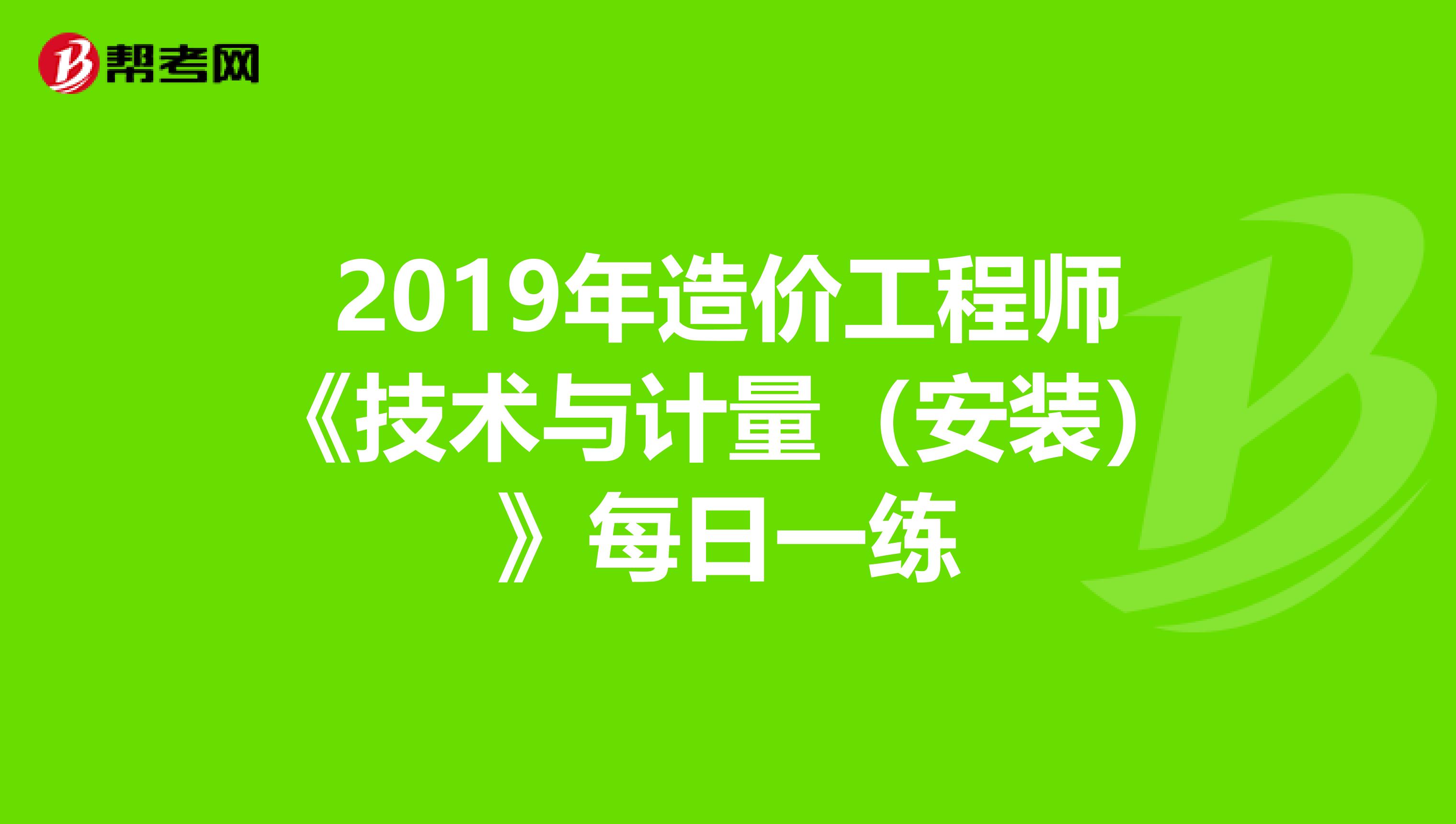 2019年造价工程师《技术与计量（安装）》每日一练