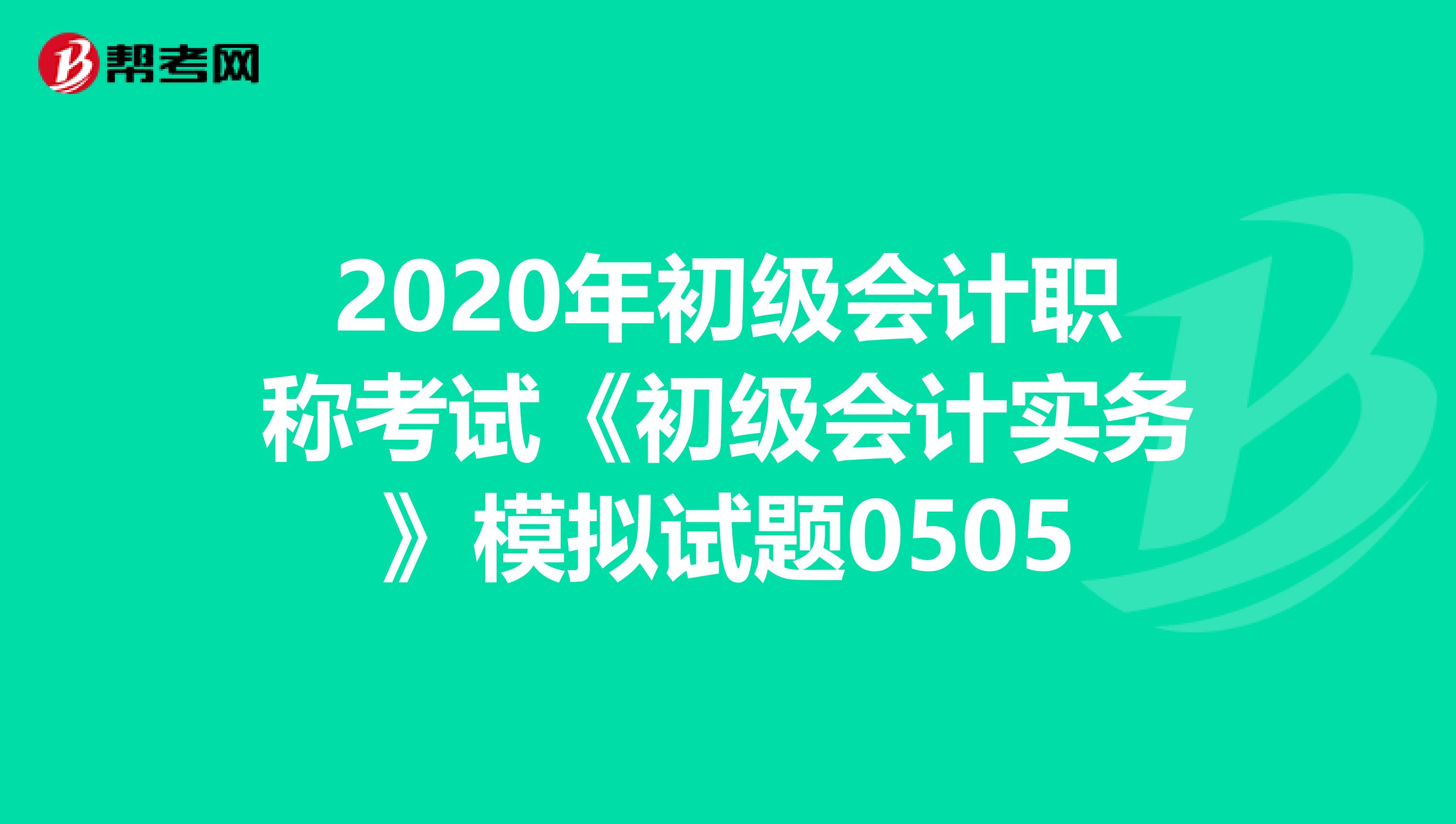 2020年初级会计职称考试《初级会计实务》模拟试题0505