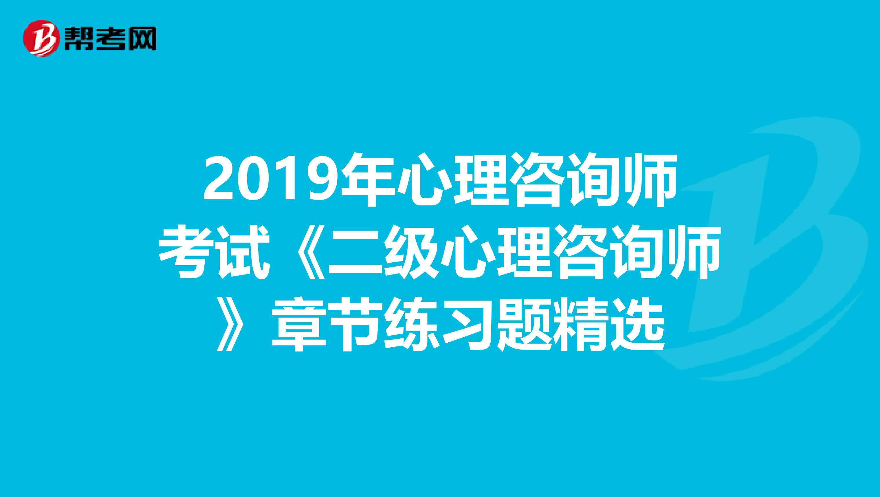 2019年心理咨询师考试《二级心理咨询师》章节练习题精选