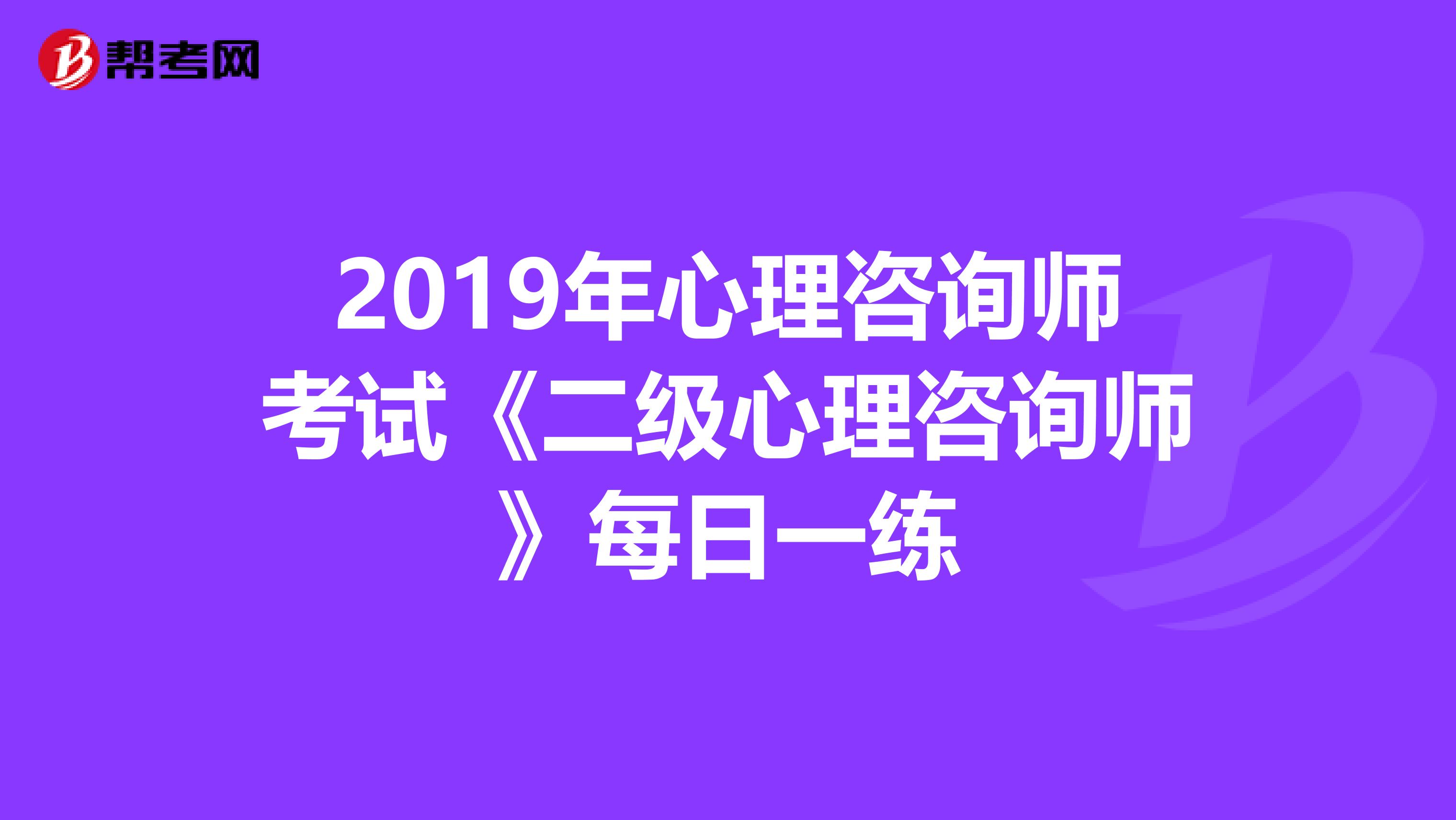 2019年心理咨询师考试《二级心理咨询师》每日一练