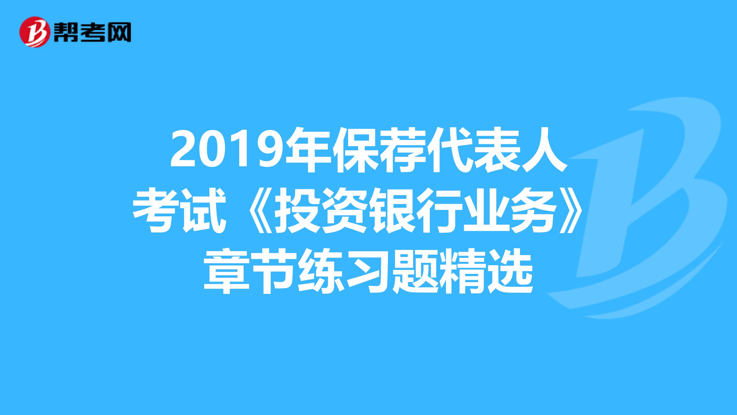 2019年保荐代表人考试《投资银行业务》章节练习题精选