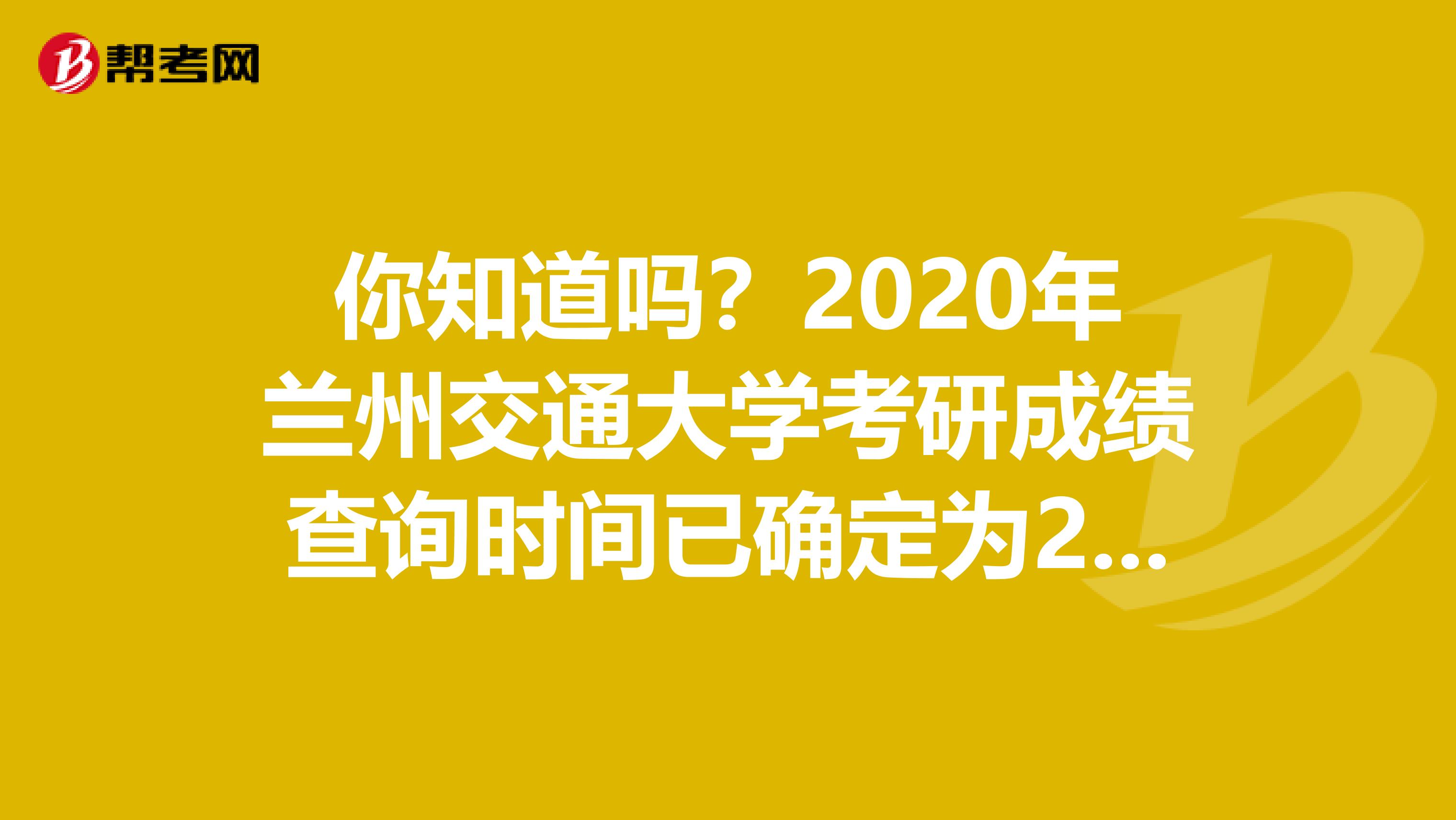 你知道吗？2020年兰州交通大学考研成绩查询时间已确定为2月15日上午9:30